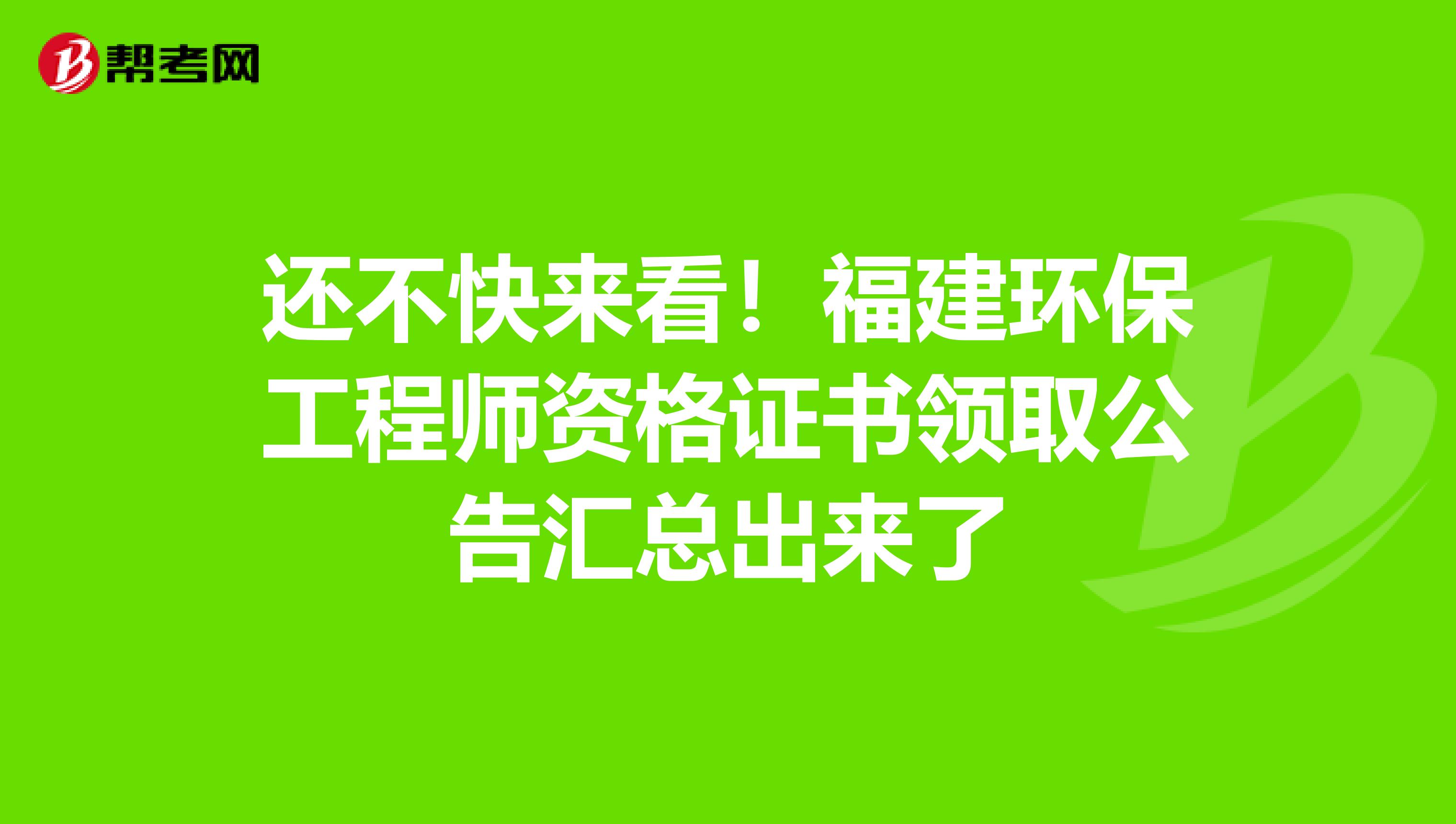 还不快来看！福建环保工程师资格证书领取公告汇总出来了