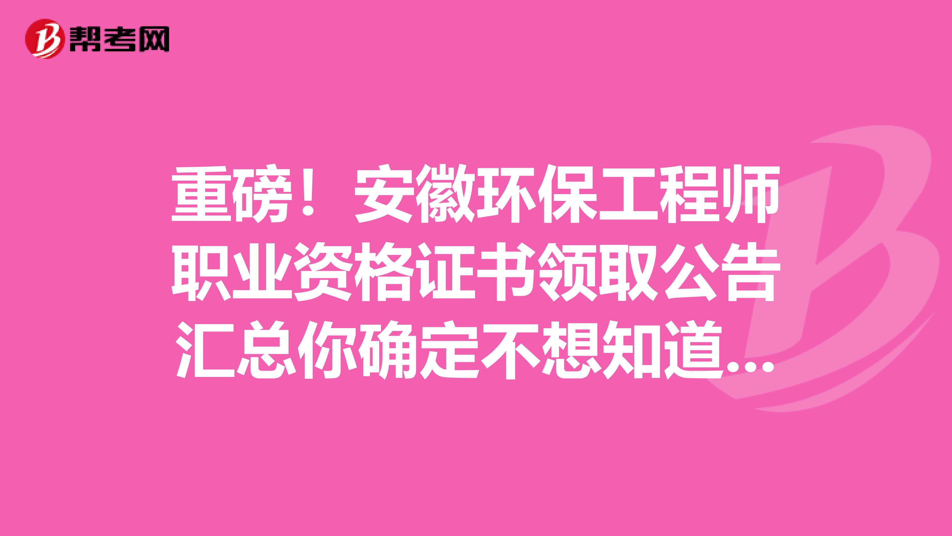 重磅！安徽环保工程师职业资格证书领取公告汇总你确定不想知道吗？