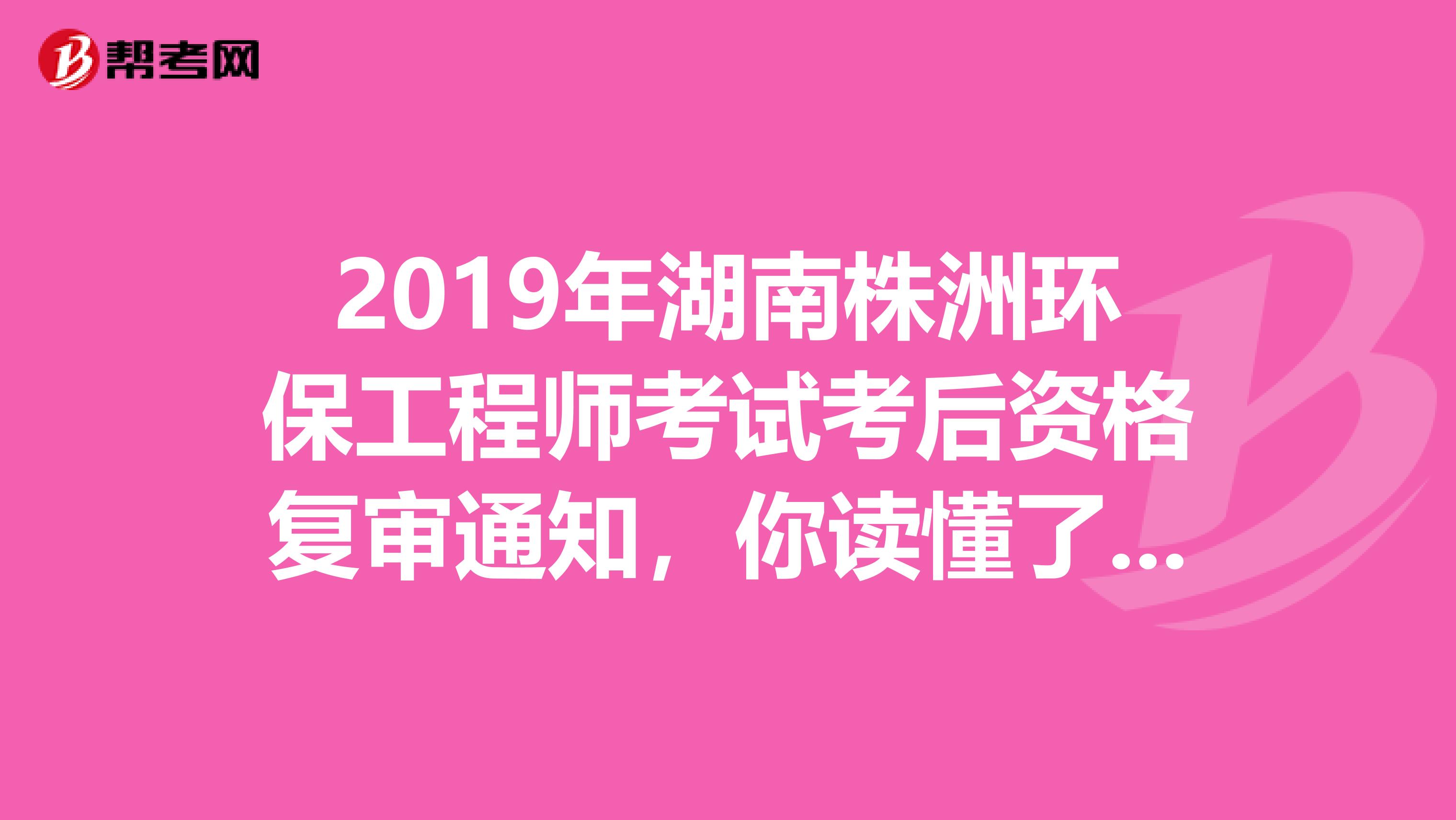 2019年湖南株洲环保工程师考试考后资格复审通知，你读懂了吗？