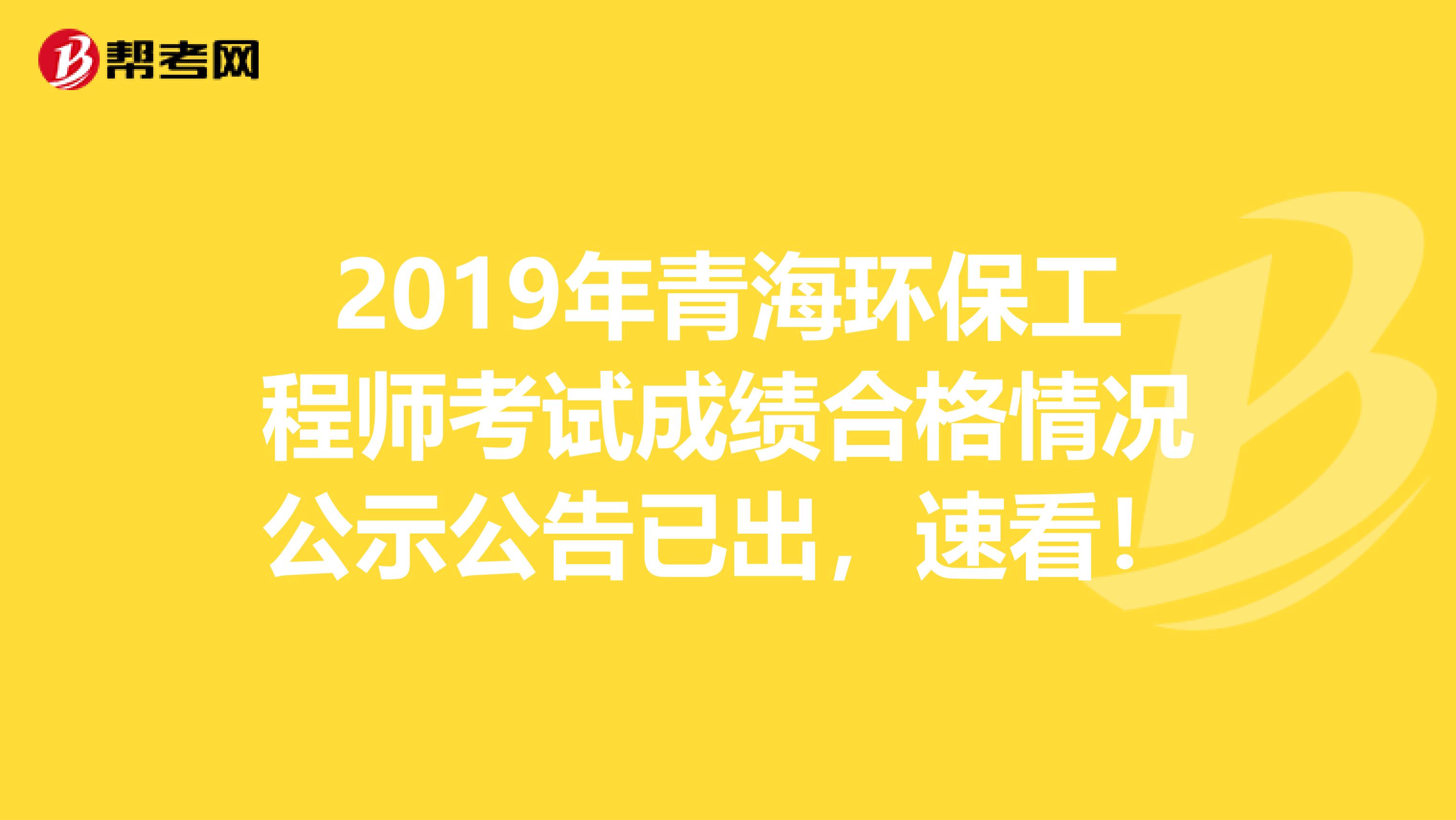 2019年青海环保工程师考试成绩合格情况公示公告已出，速看！