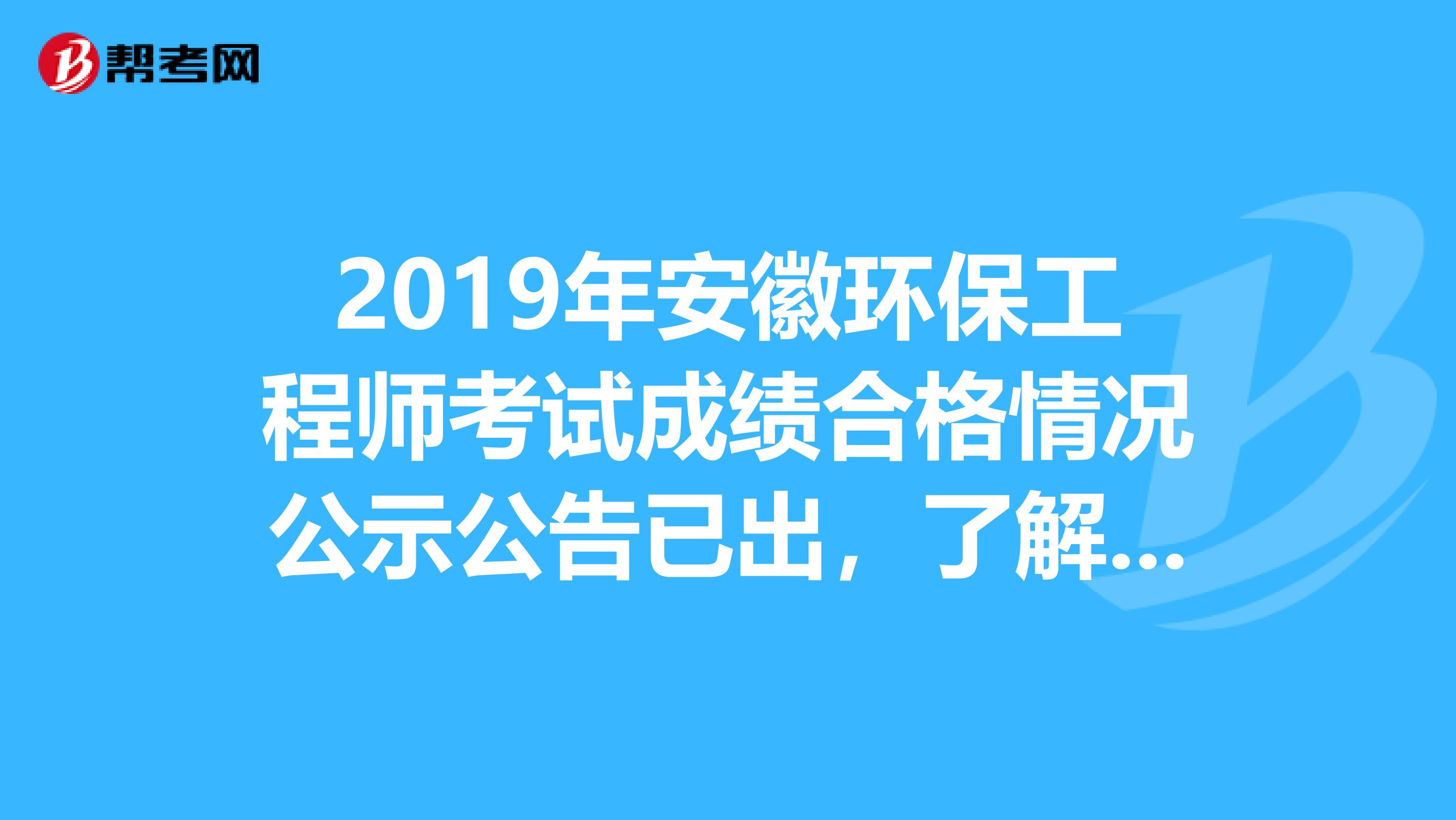 2019年安徽环保工程师考试成绩合格情况公示公告已出，了解一下？