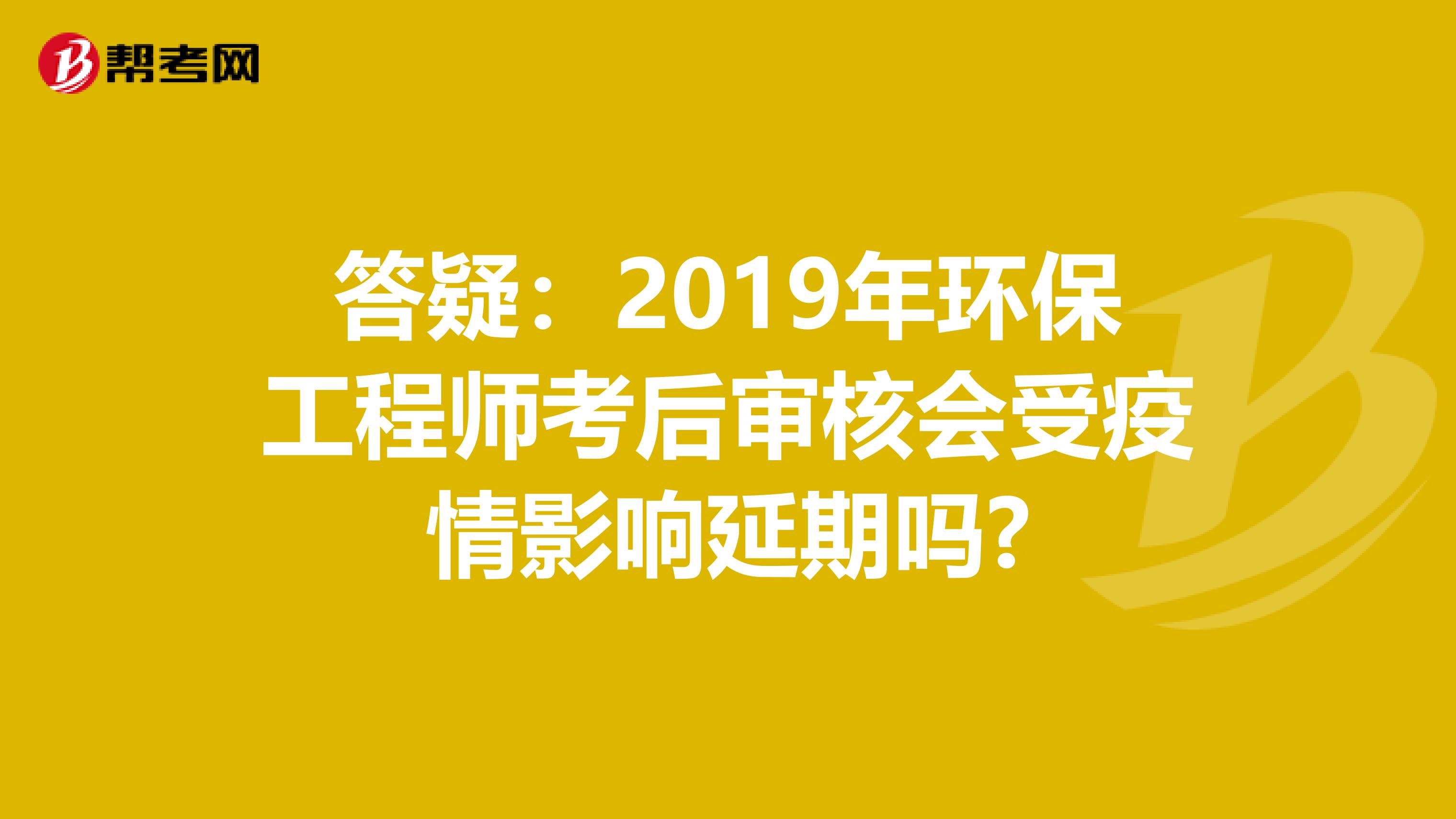 答疑：2019年环保工程师考后审核会受疫情影响延期吗?