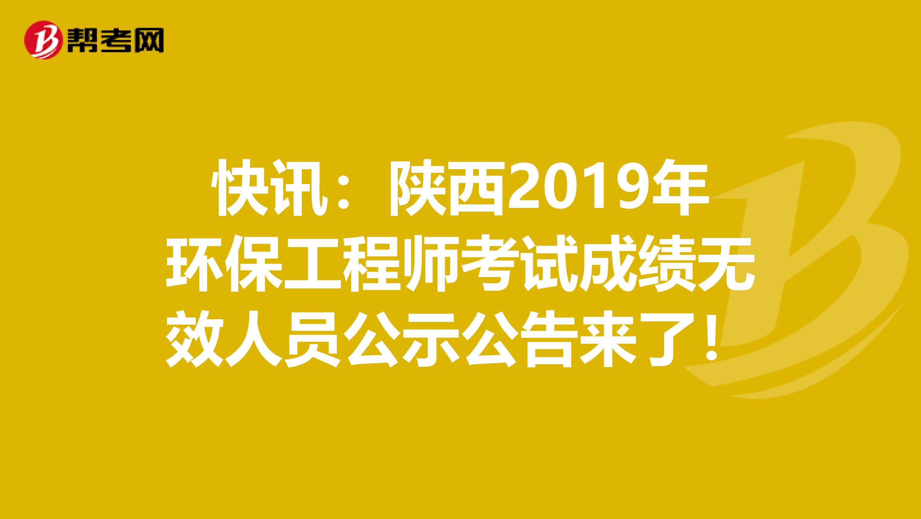 快讯：陕西2019年环保工程师考试成绩无效人员公示公告来了！