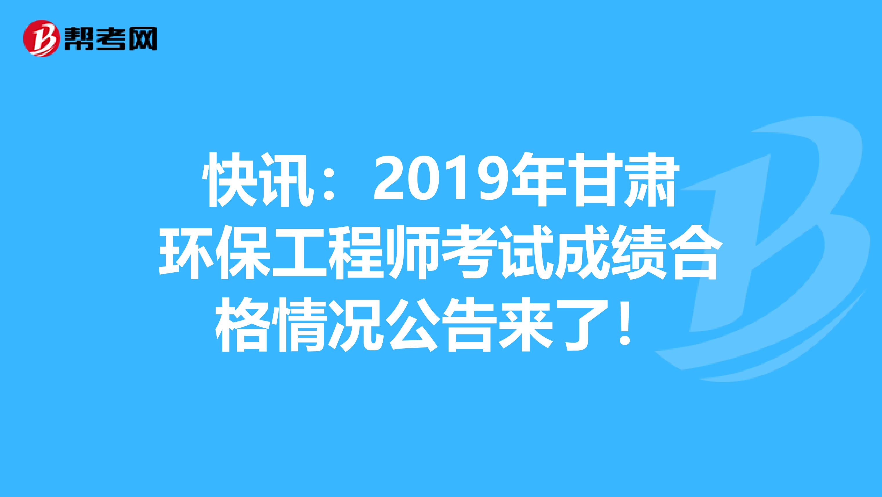 快讯：2019年甘肃环保工程师考试成绩合格情况公告来了！