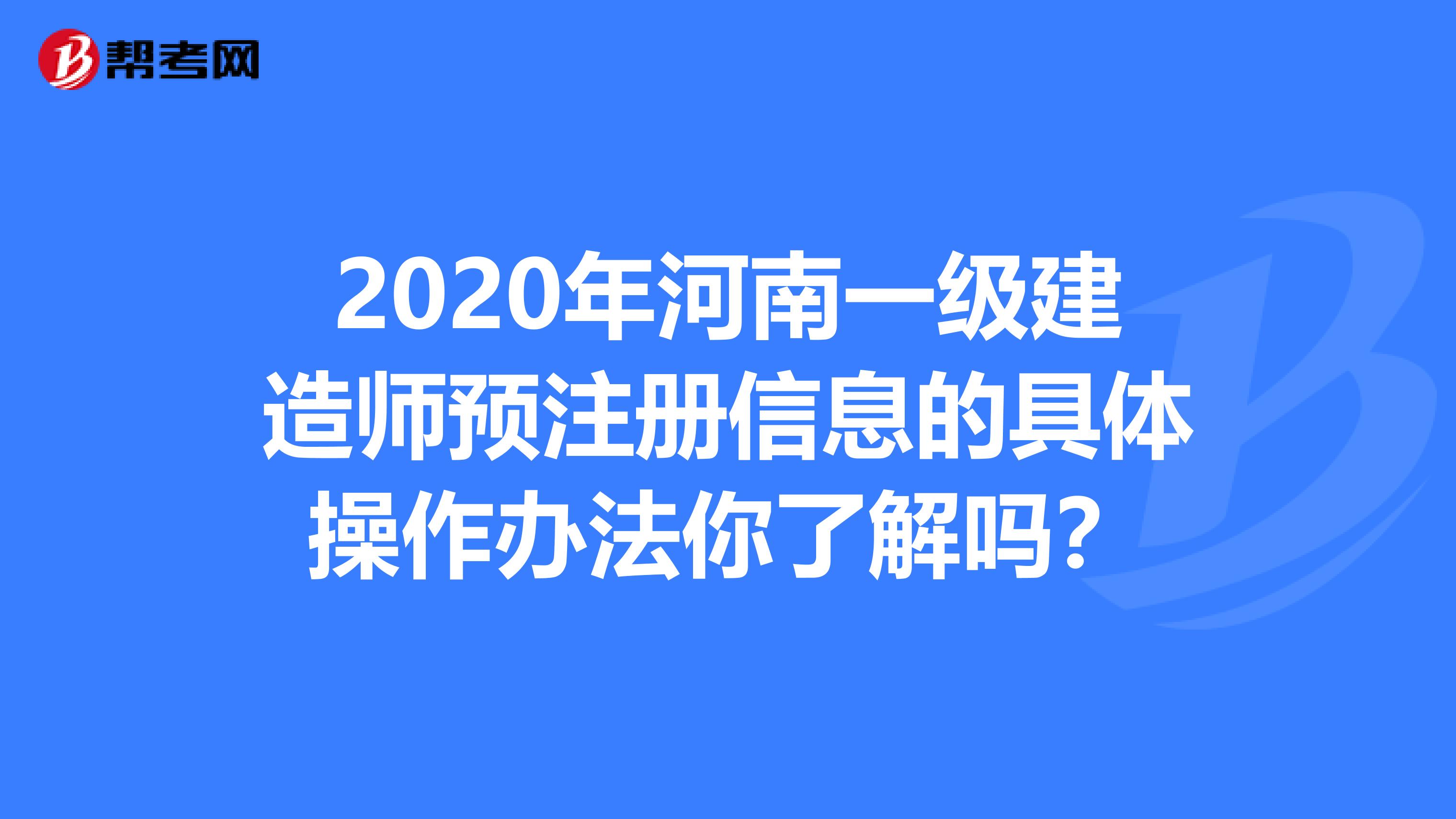 2020年河南一級建造師預注冊信息的具體操作辦法你了解嗎?
