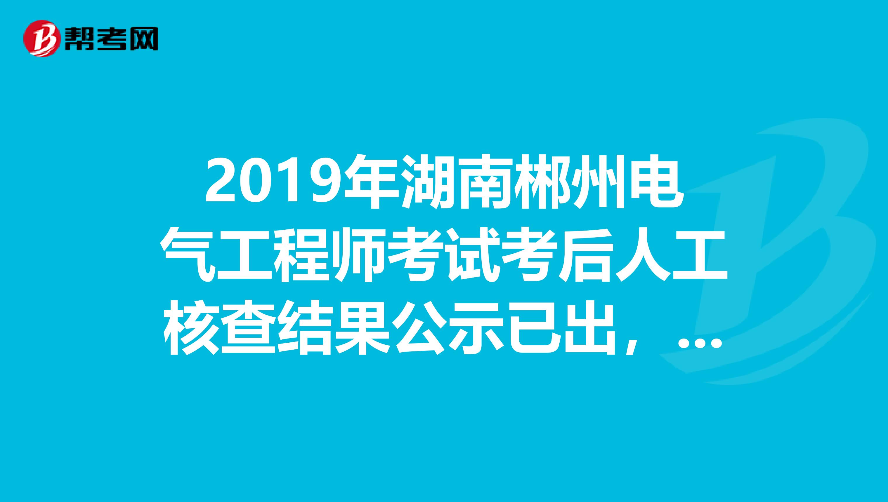 2019年湖南郴州电气工程师考试考后人工核查结果公示已出，速看！