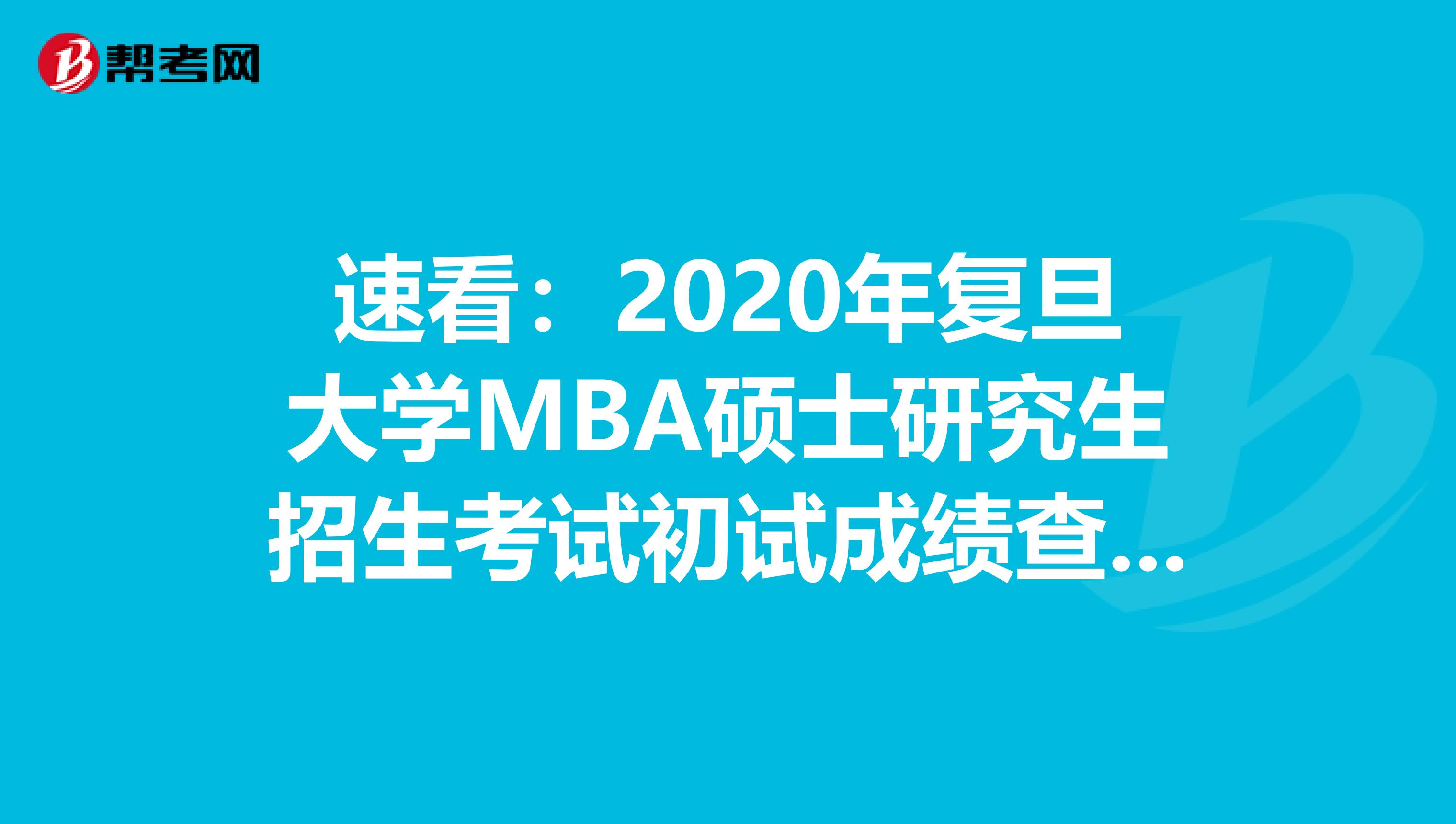 速看：2020年复旦大学MBA硕士研究生招生考试初试成绩查询及相关事项通知