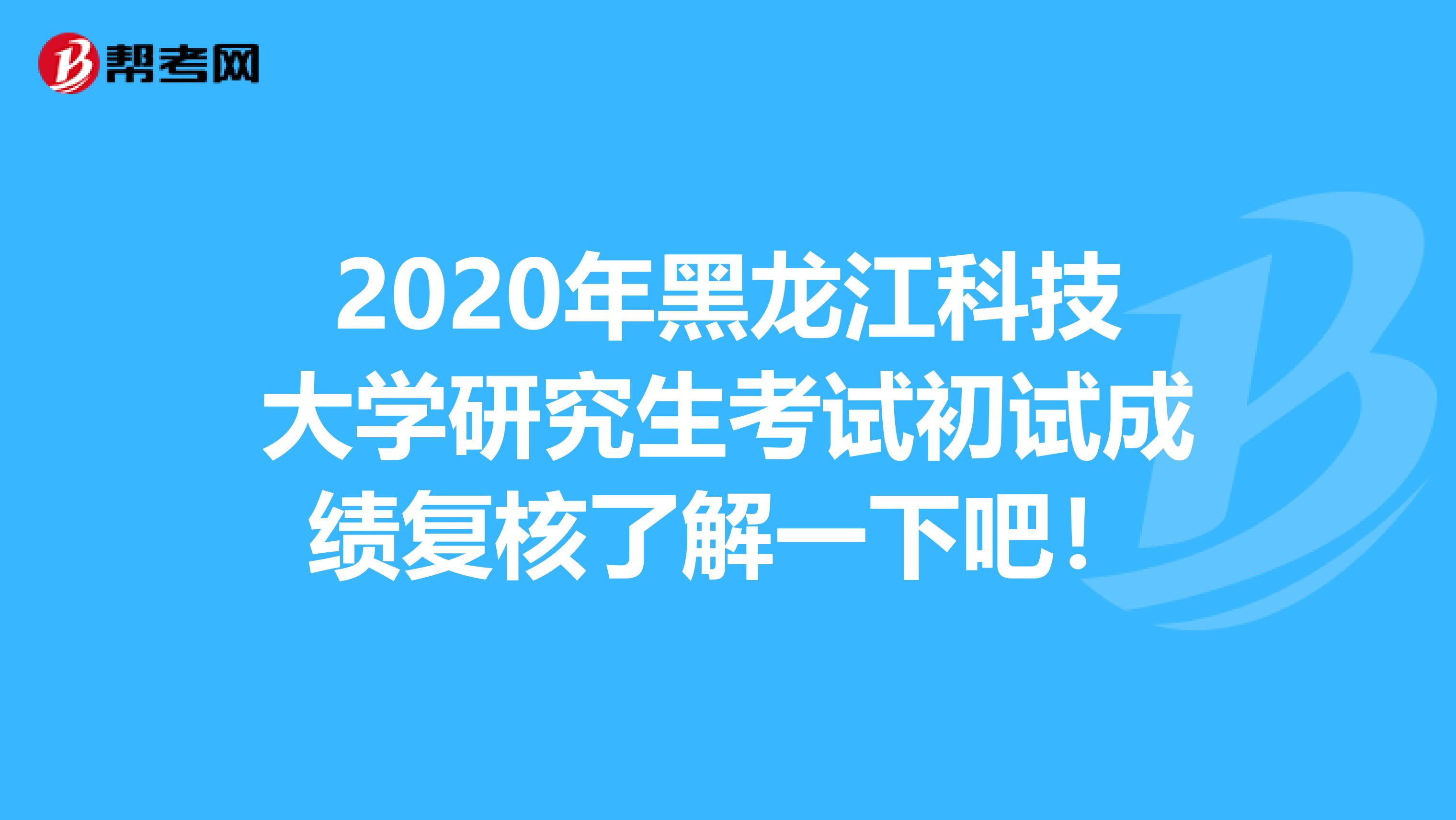 2020年黑龙江科技大学研究生考试初试成绩复核了解一下吧！