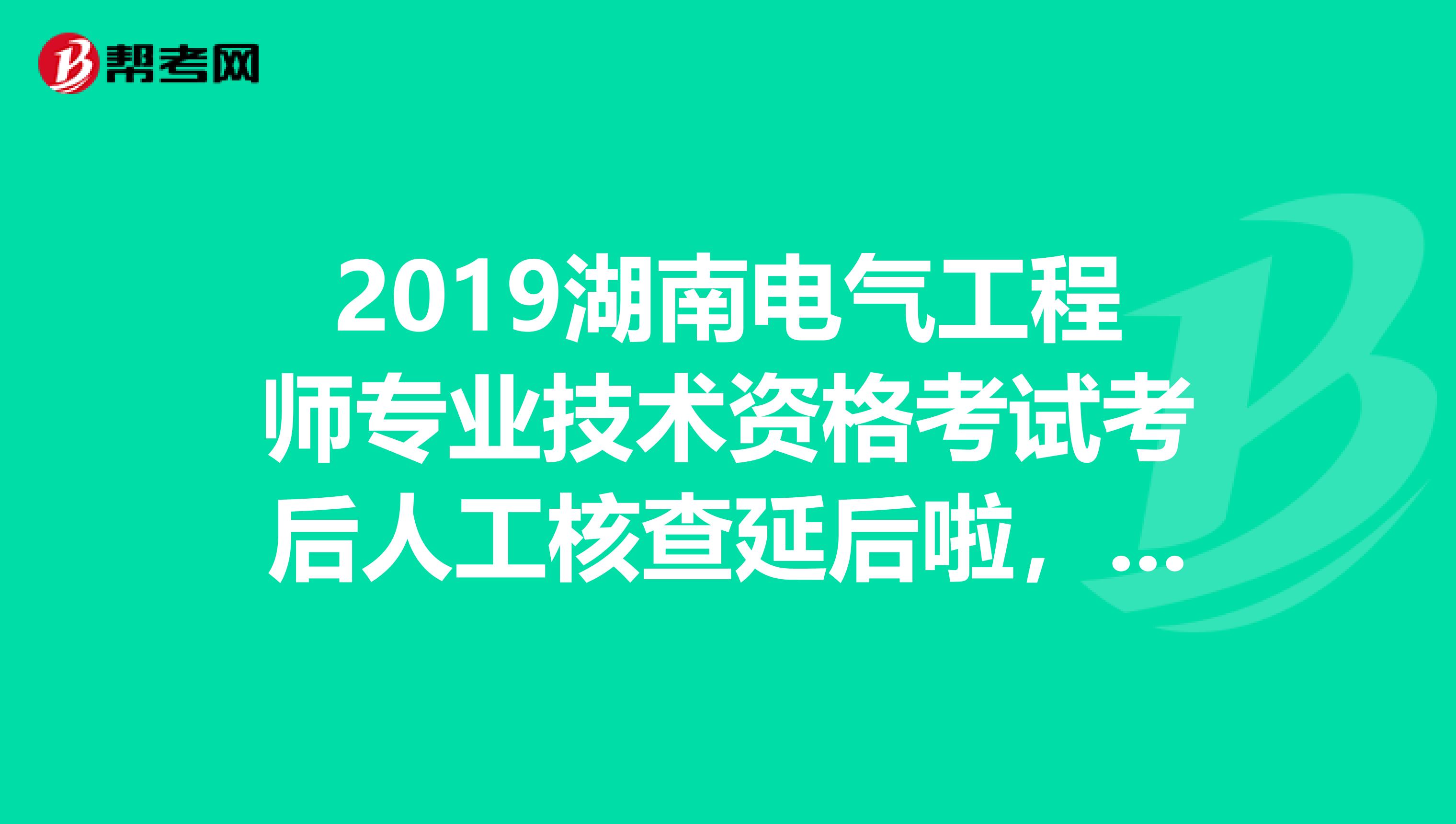 2019湖南电气工程师专业技术资格考试考后人工核查延后啦，快来看看