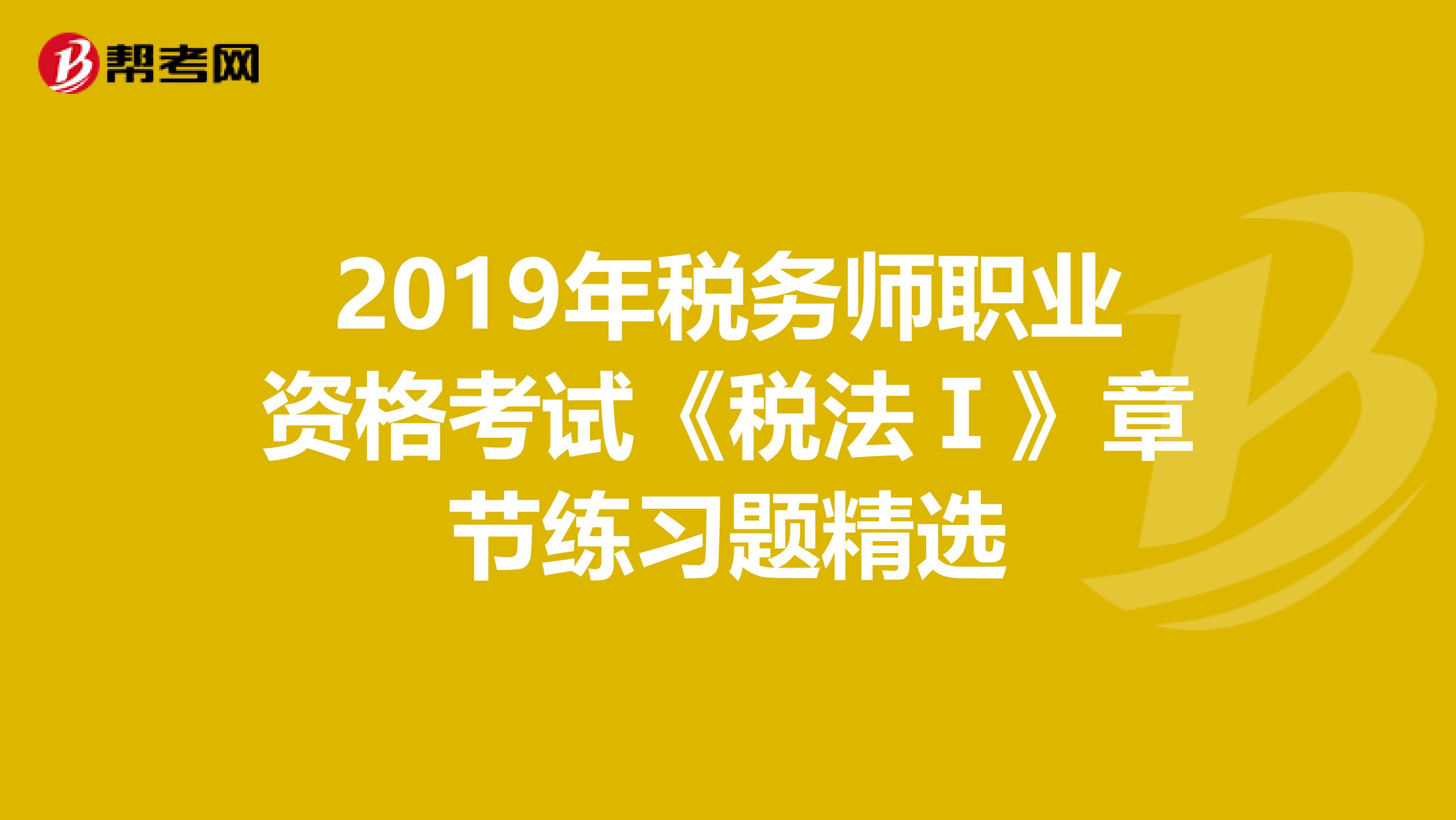 2019年税务师职业资格考试《税法Ⅰ》章节练习题精选