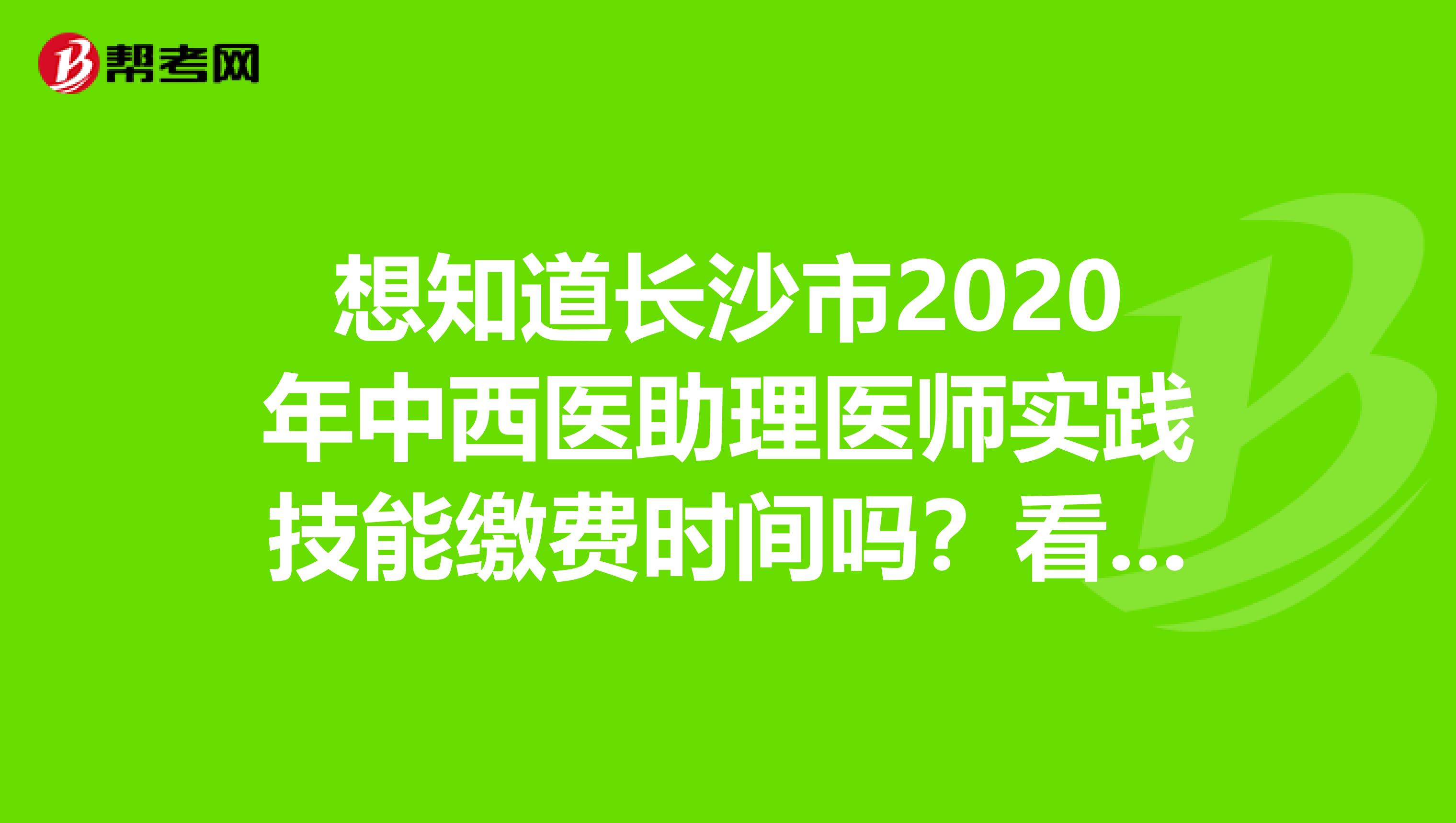 想知道長沙市2020年中西醫助理醫師實踐技能繳費時間嗎？看這里