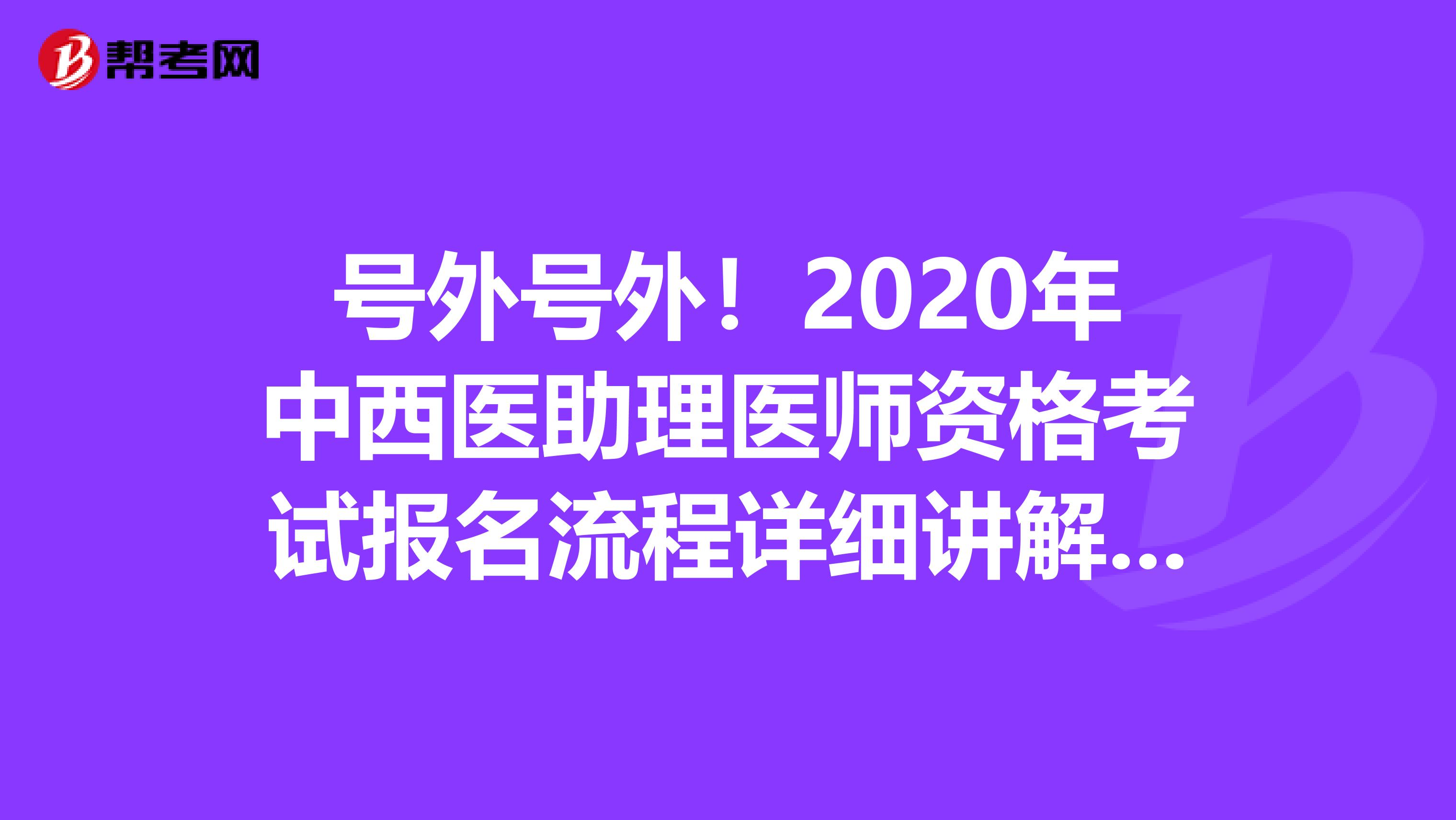 号外号外！2020年中西医助理医师资格考试报名流程详细讲解来了！