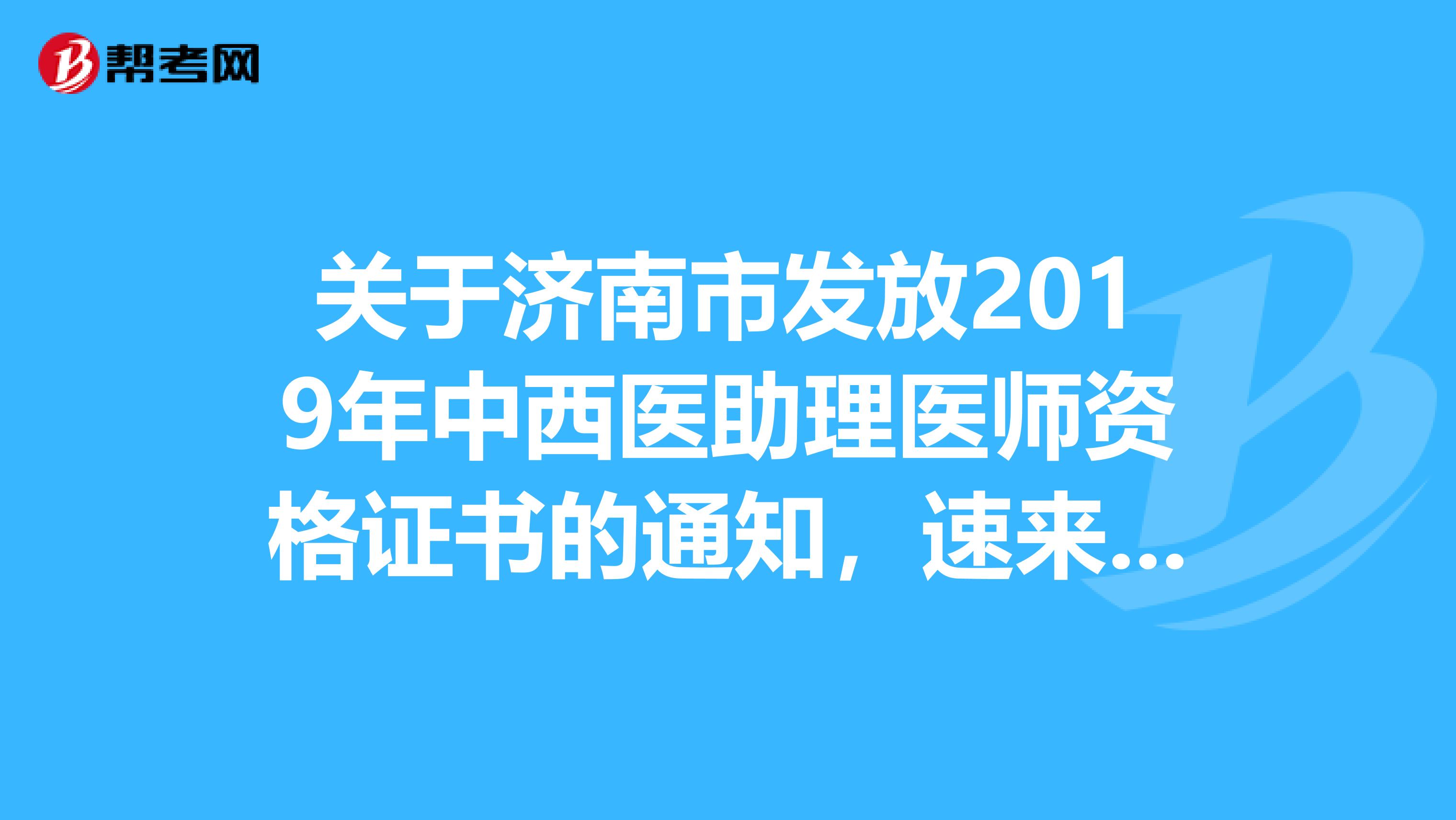 關(guān)于濟南市發(fā)放2019年中西醫(yī)助理醫(yī)師資格證書的通知，速來圍觀