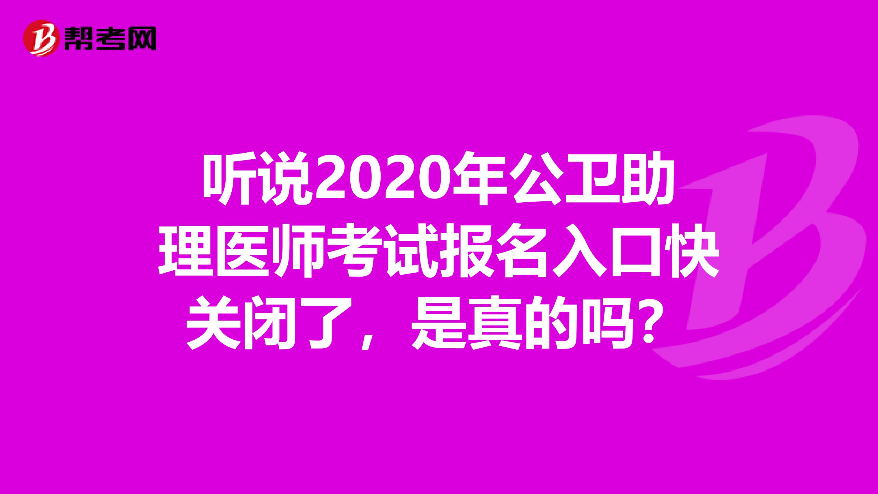 听说2020年公卫助理医师考试报名入口快关闭了，是真的吗？