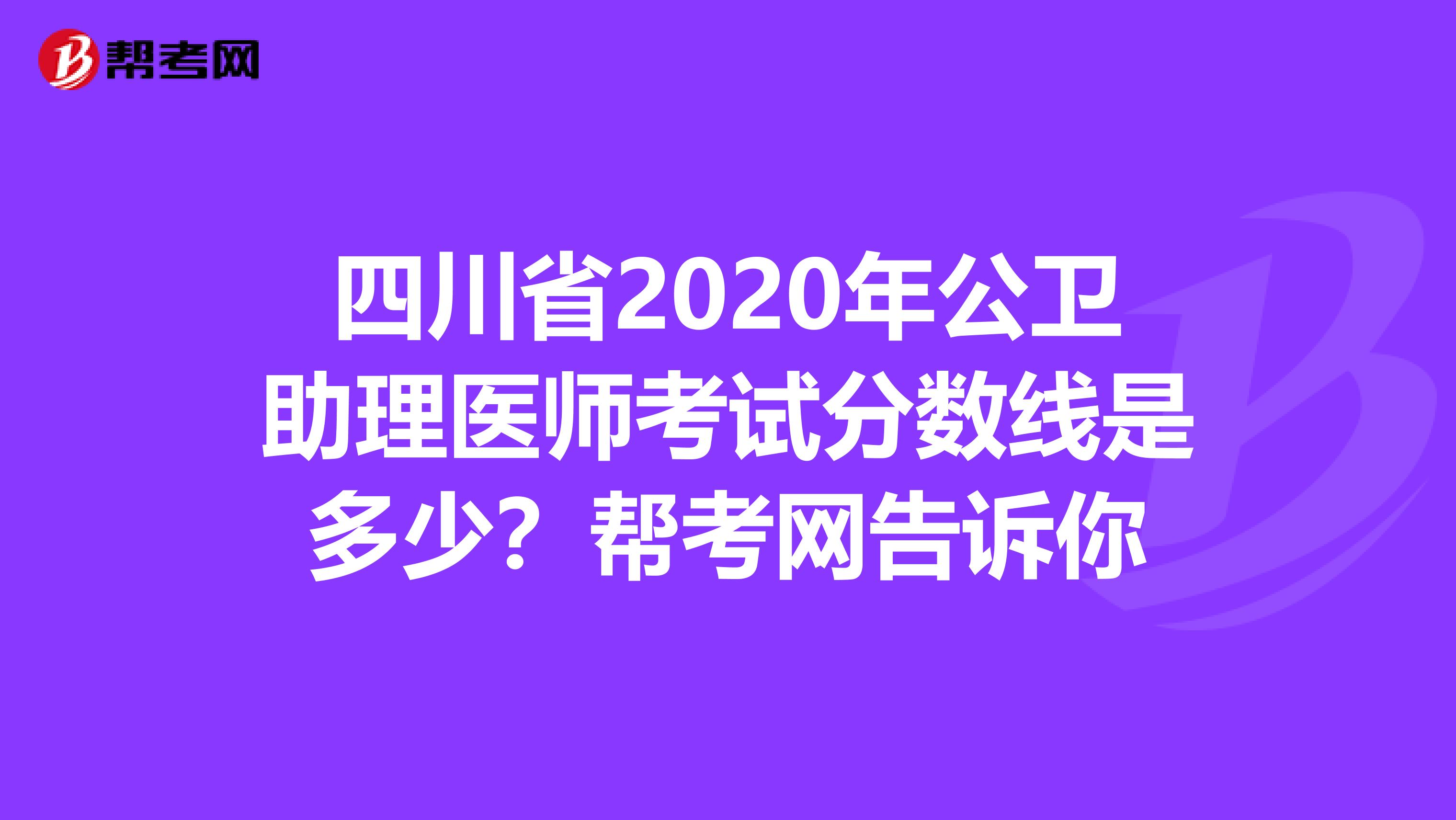 四川省2020年公衛助理醫師考試分數線是多少？幫考網告訴你