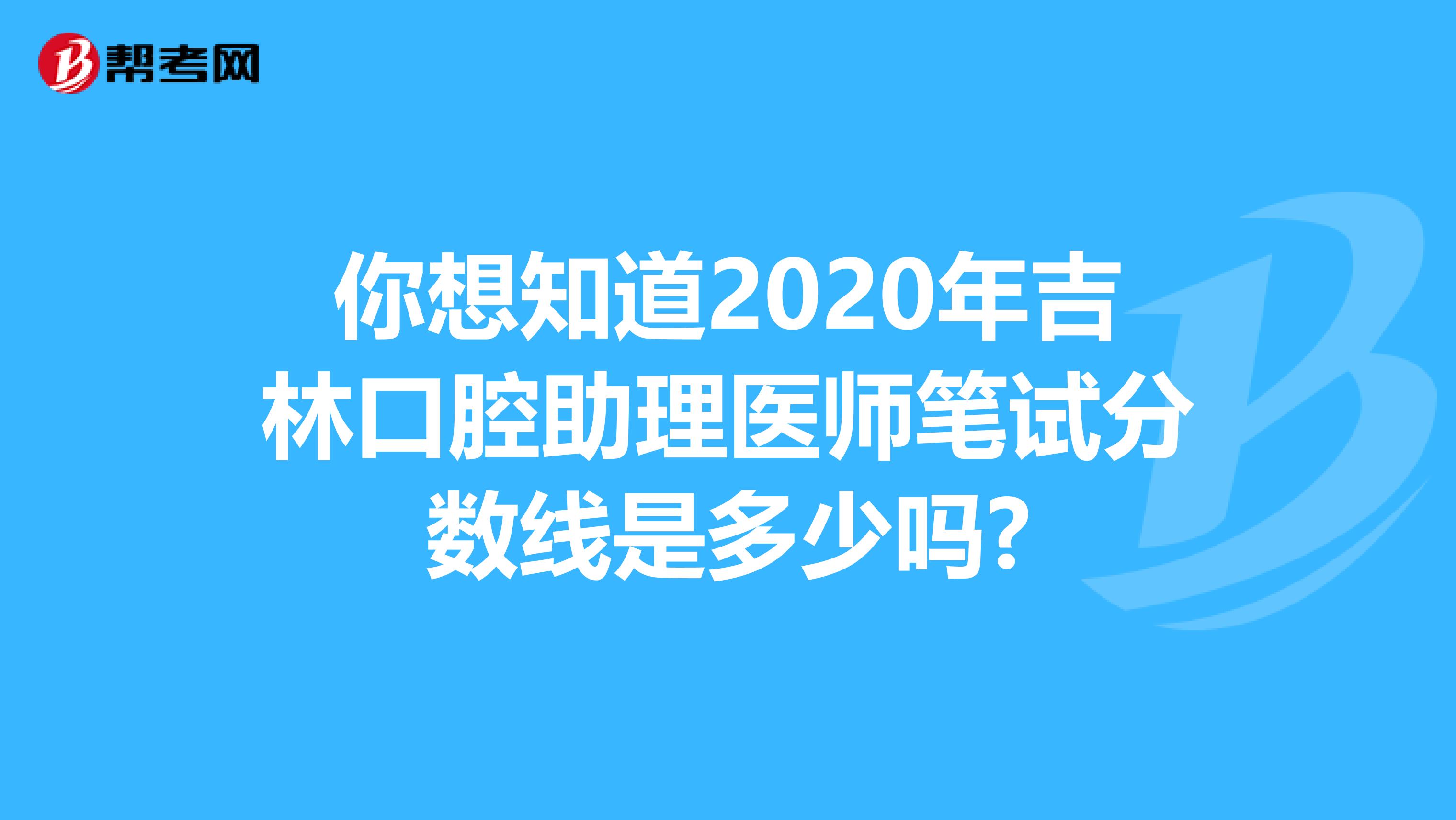 你想知道2020年吉林口腔助理医师笔试分数线是多少吗?