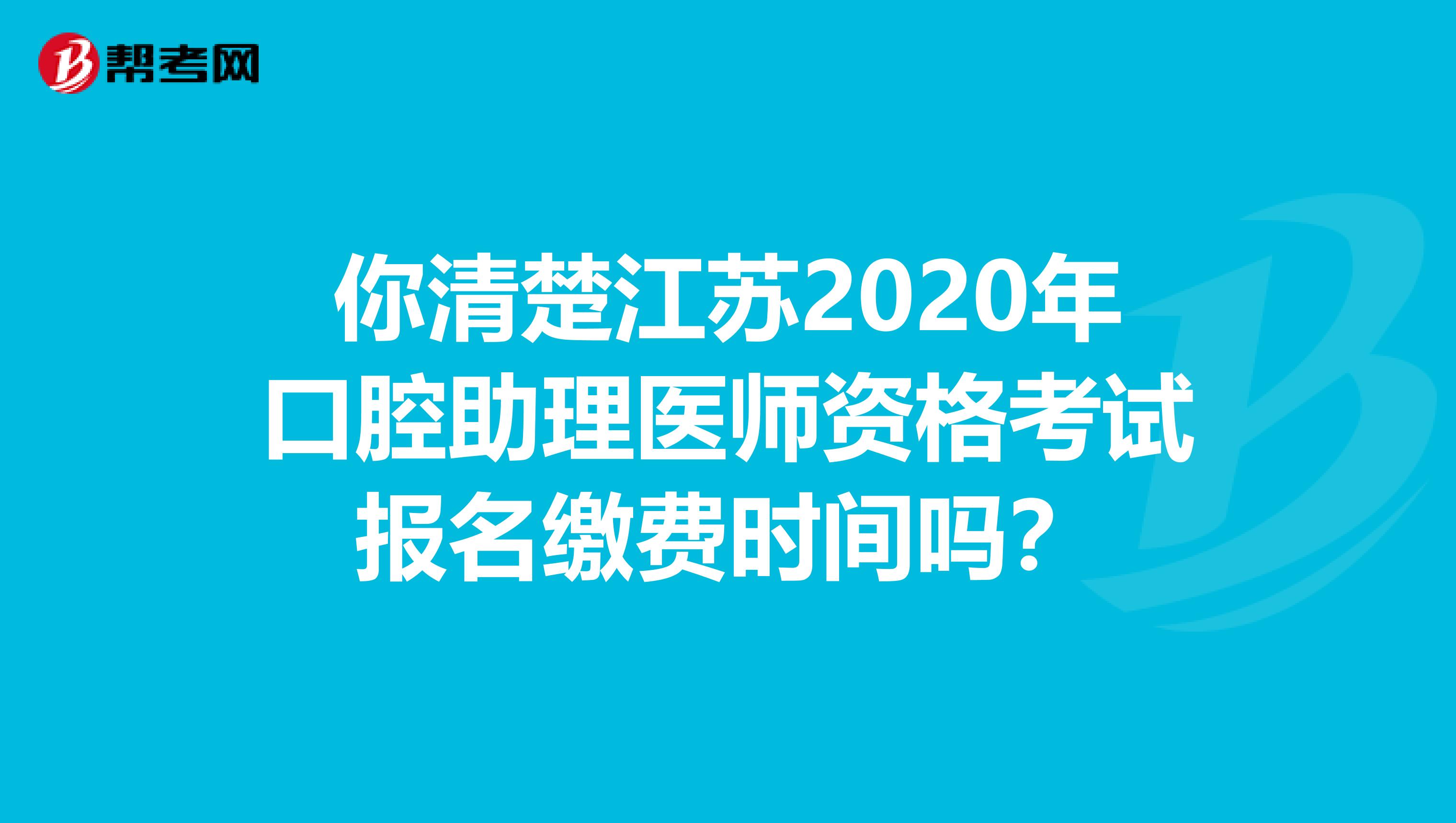 你清楚江苏2020年口腔助理医师资格考试报名缴费时间吗？