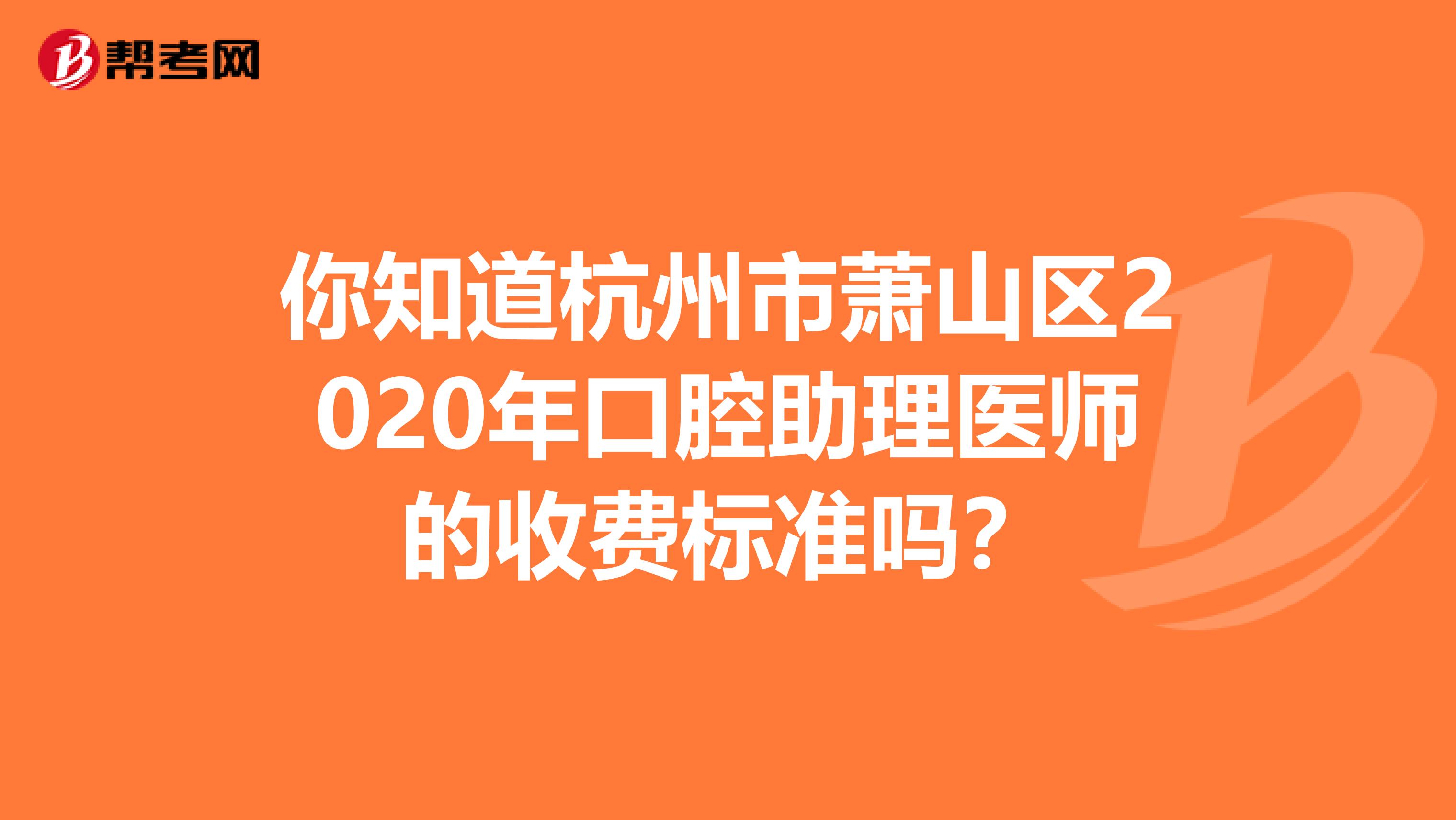 你知道杭州市萧山区2020年口腔助理医师的收费标准吗？