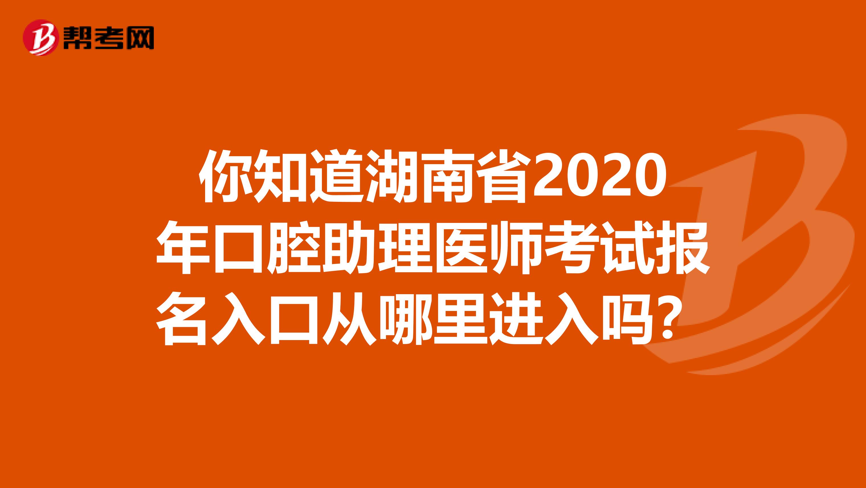 你知道湖南省2020年口腔助理医师考试报名入口从哪里进入吗？