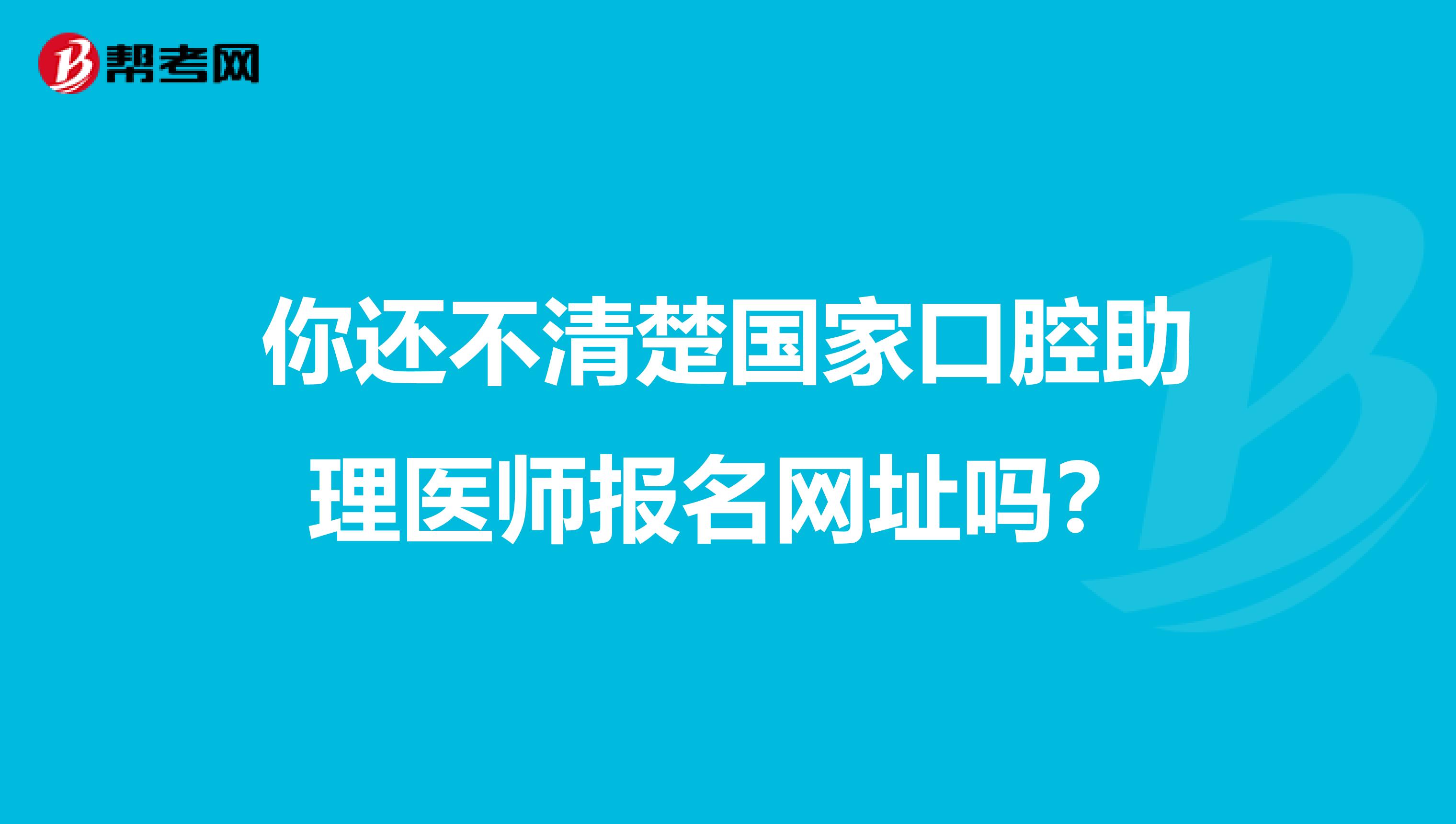 你还不清楚国家口腔助理医师报名网址吗？