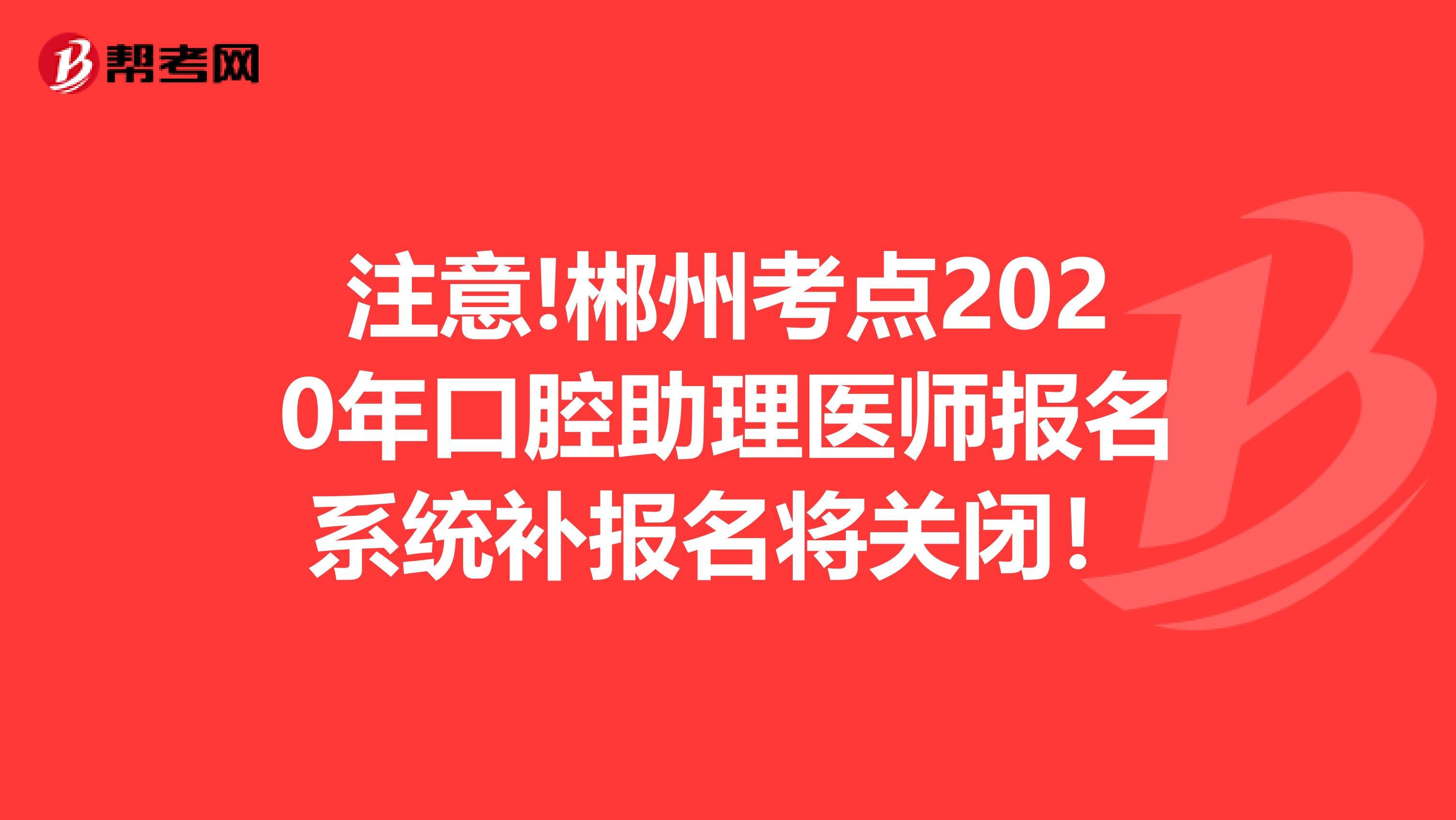 注意!郴州考点2020年口腔助理医师报名系统补报名将关闭！