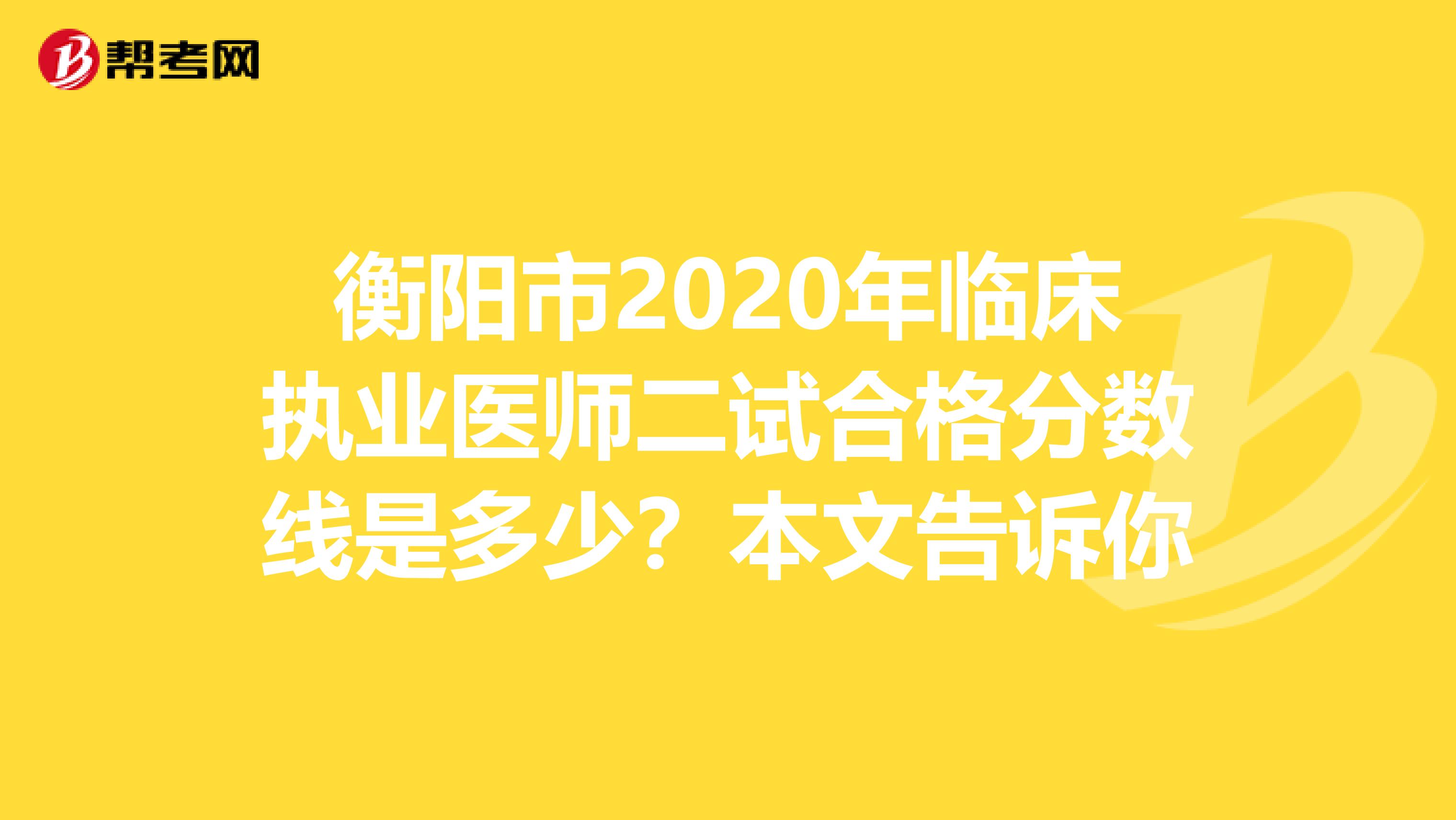 衡阳市2020年临床执业医师二试合格分数线是多少？本文告诉你