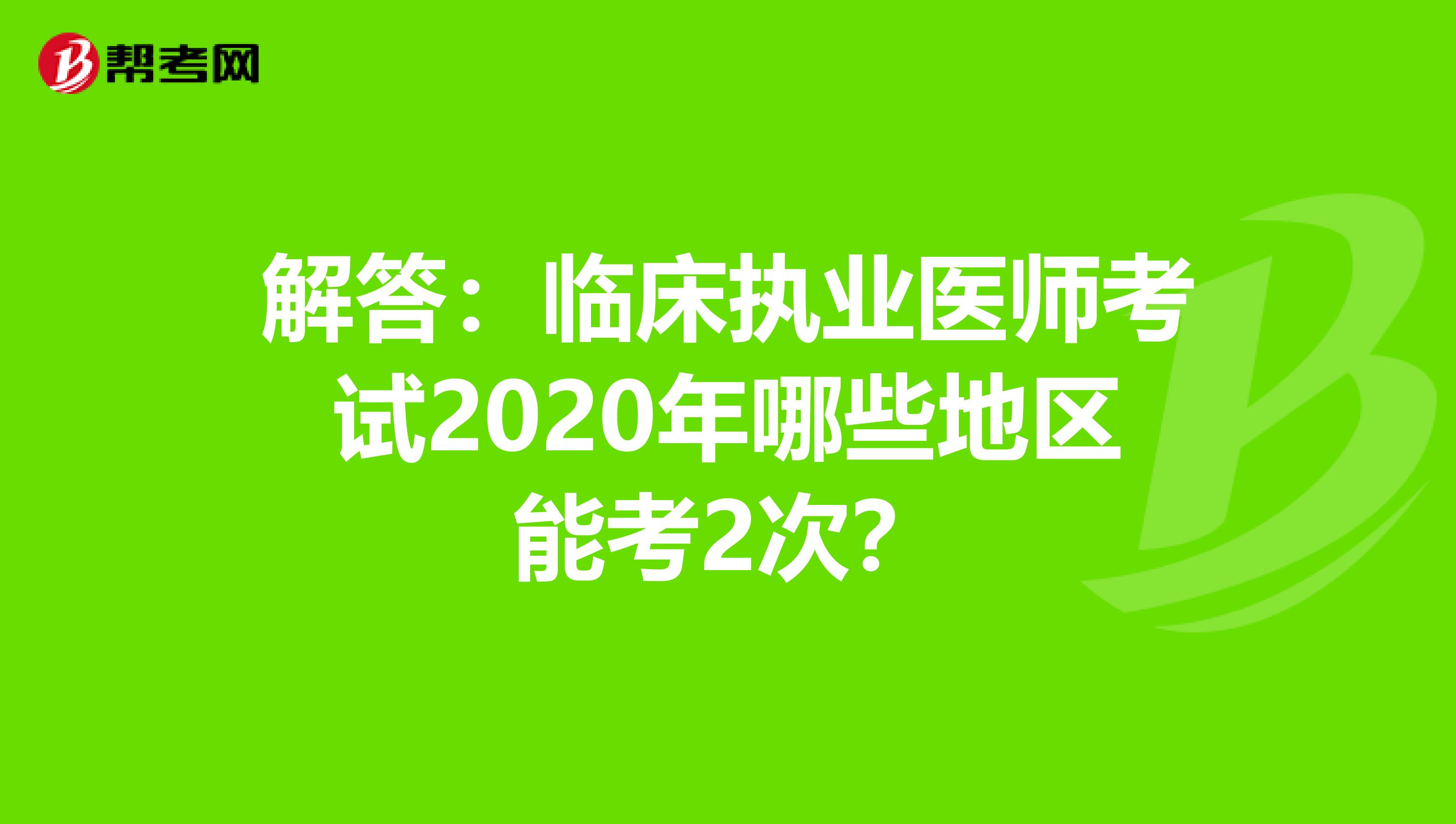 解答：临床执业医师考试2020年哪些地区能考2次？