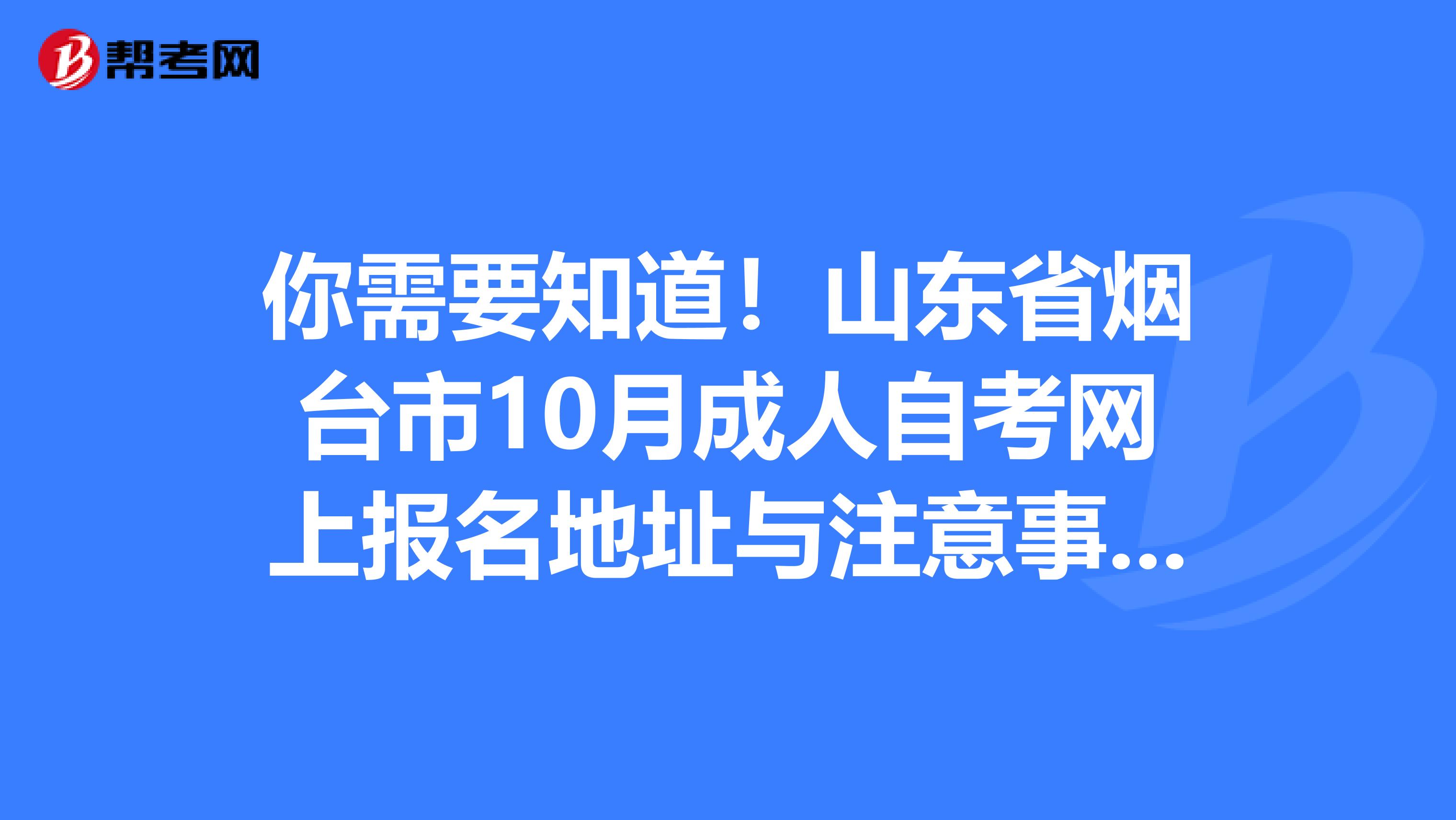 你需要知道！山东省烟台市10月成人自考网上报名地址与注意事项！
