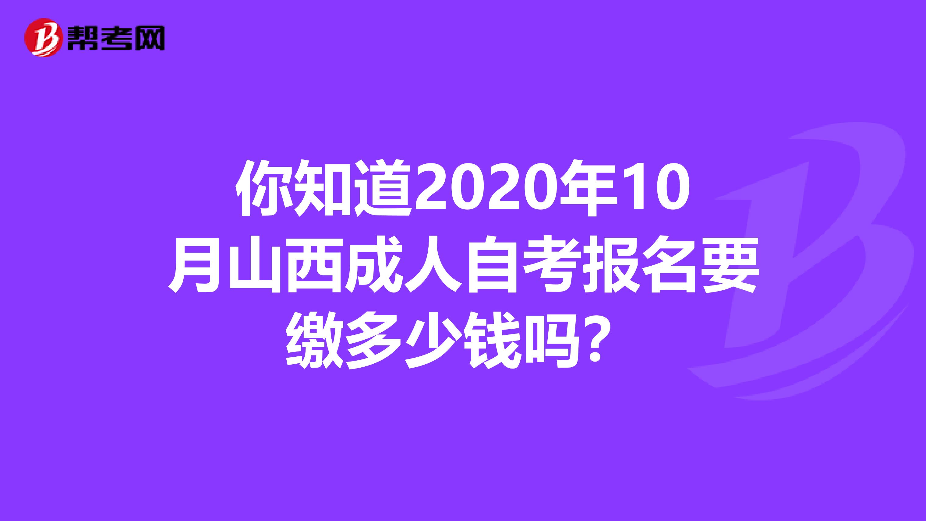 你知道2020年10月山西成人自考报名要缴多少钱吗？