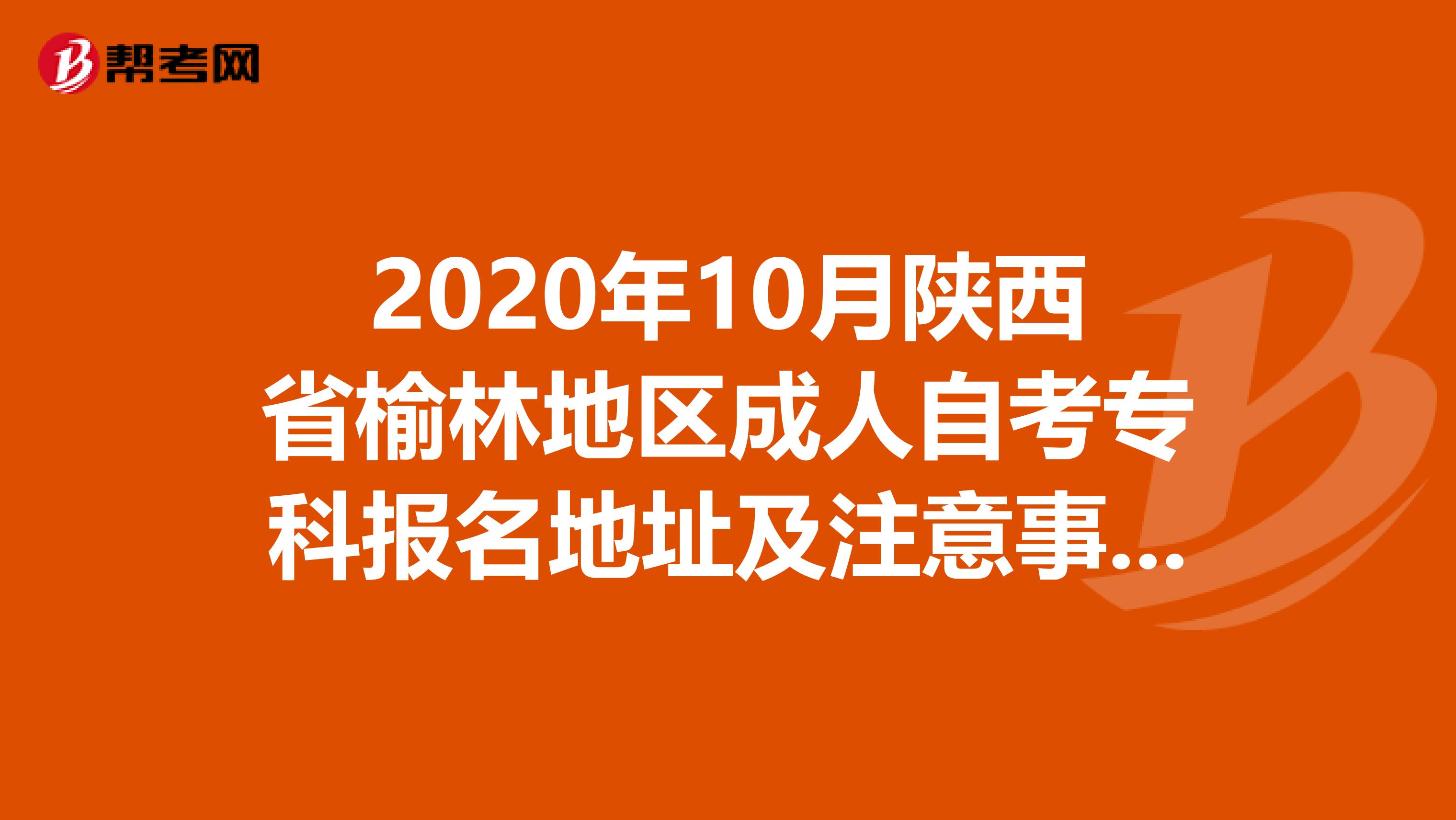 2020年10月陕西省榆林地区成人自考专科报名地址及注意事项进来了解一下？