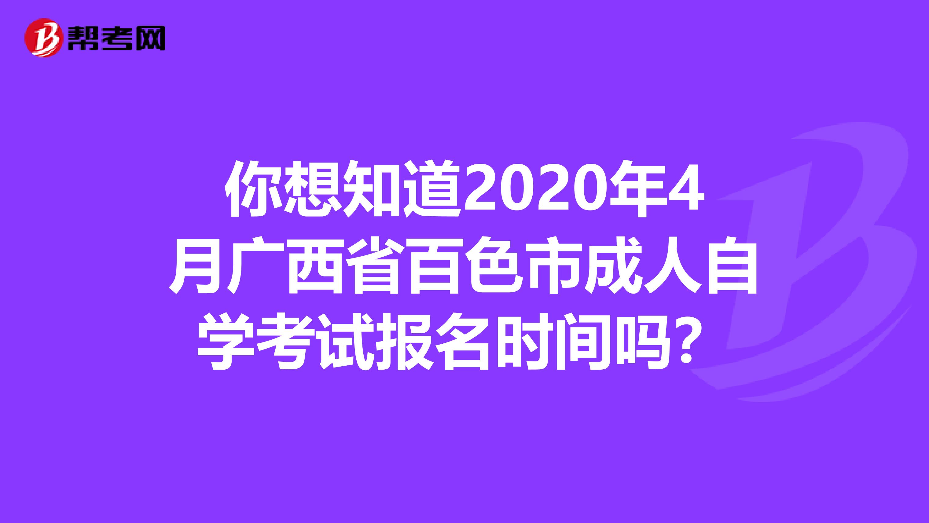 你想知道2020年4月广西省百色市成人自学考试报名时间吗？