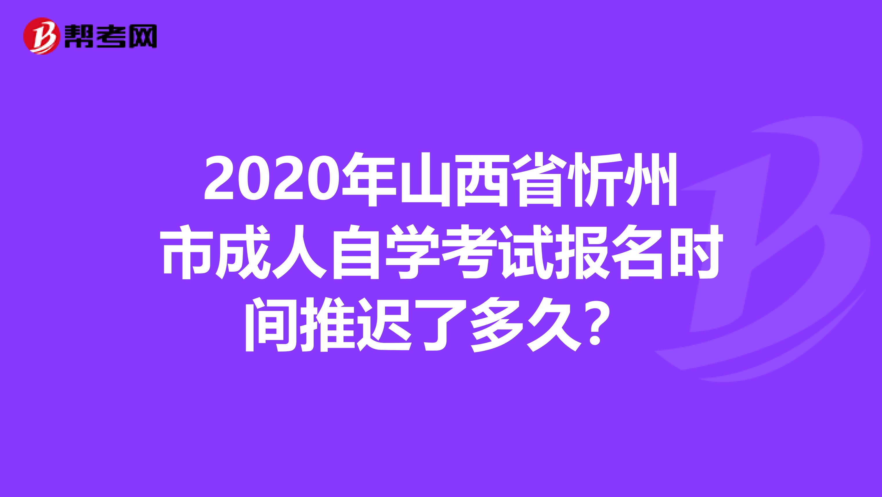 2020年山西省忻州市成人自学考试报名时间推迟了多久？