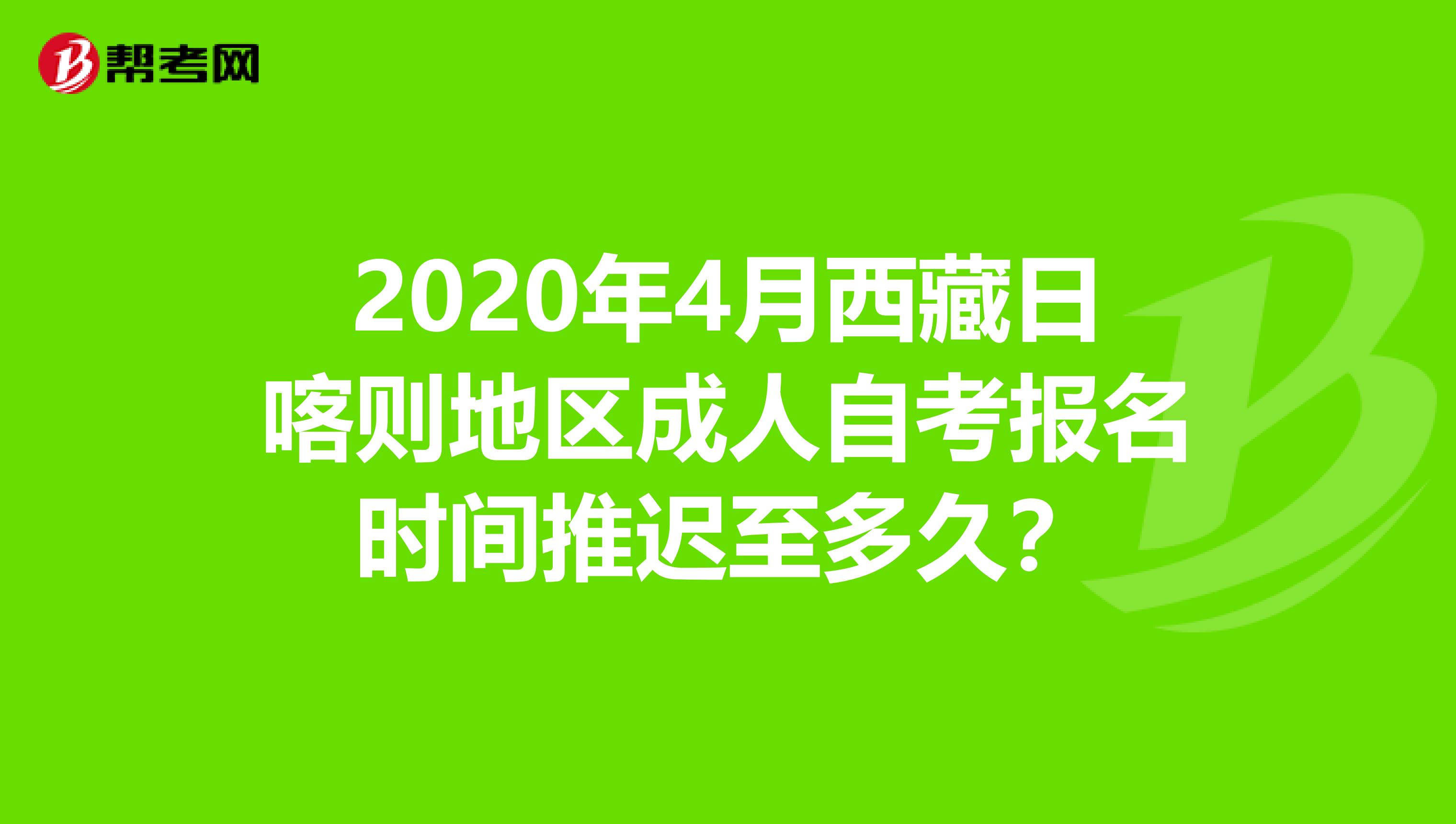 2020年4月西藏日喀则地区成人自考报名时间推迟至多久？