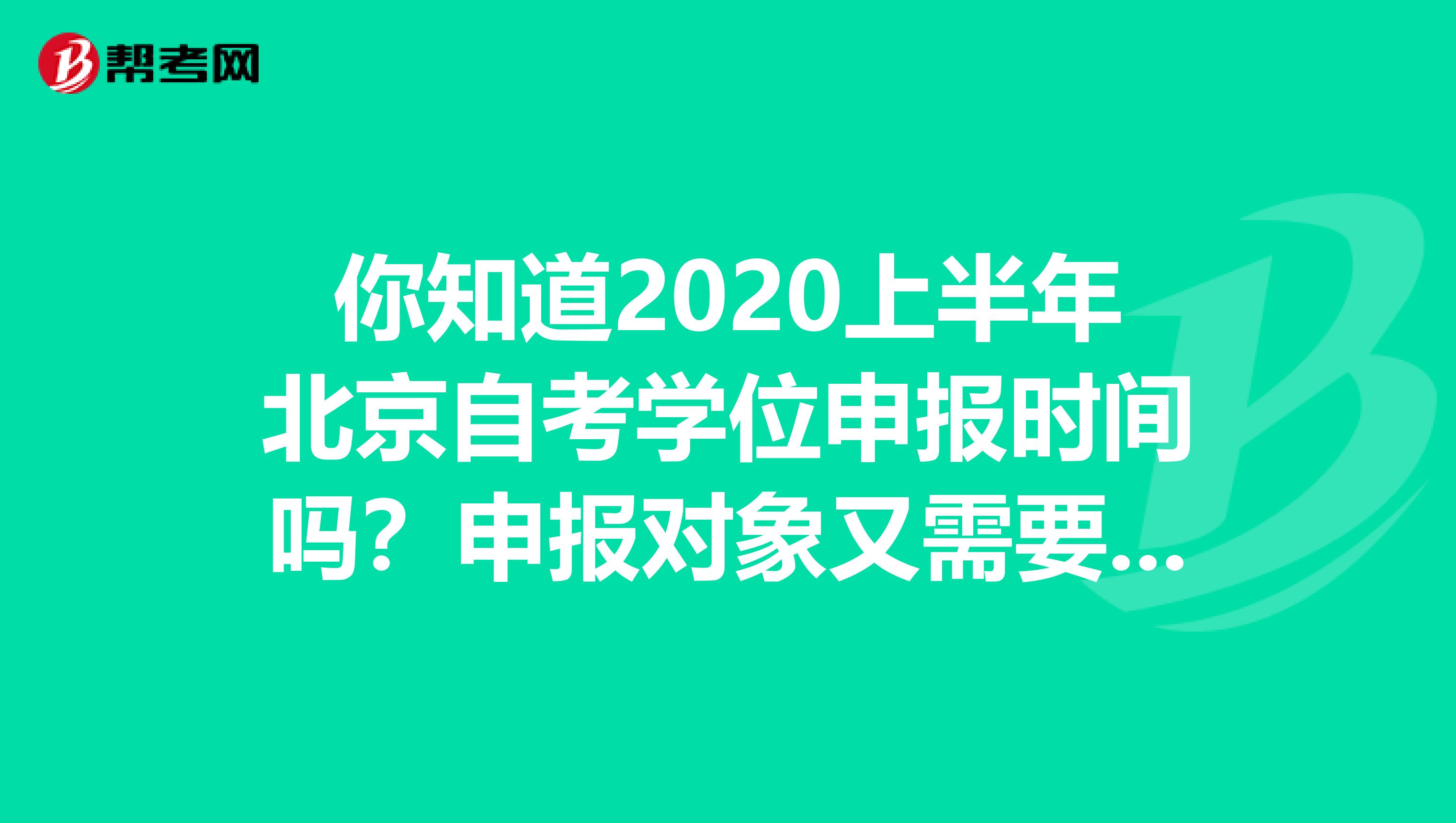 你知道2020上半年北京自考学位申报时间吗？申报对象又需要符合哪些条件？