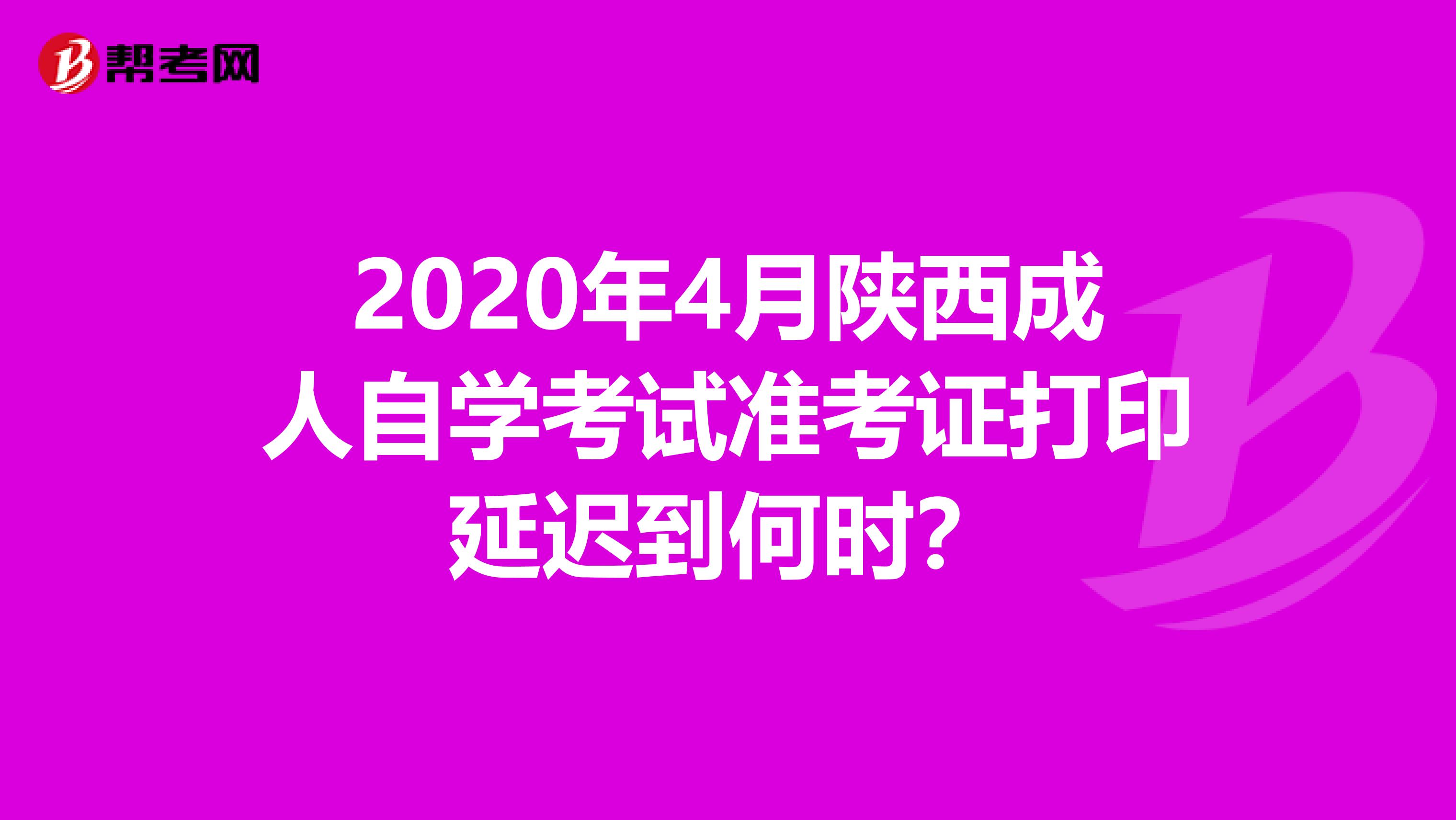 2020年4月陕西成人自学考试准考证打印延迟到何时？