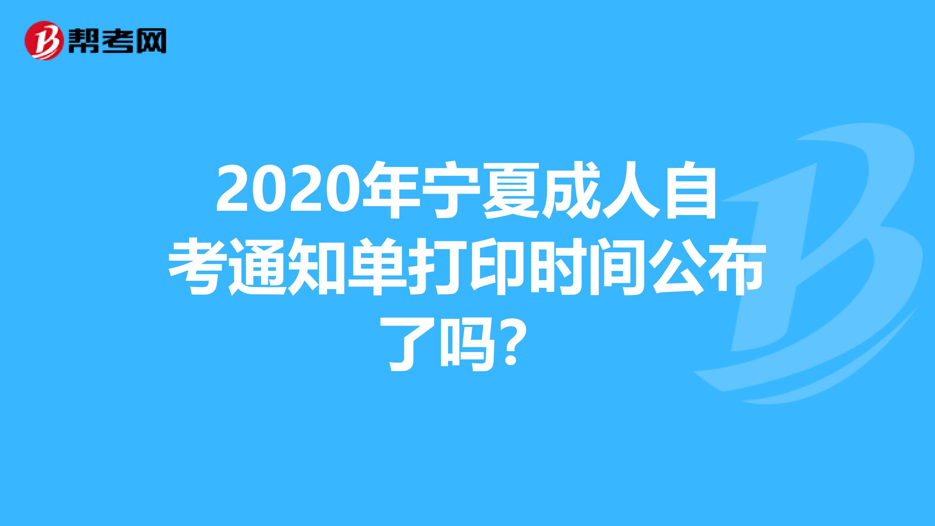 2020年宁夏成人自考通知单打印时间公布了吗？