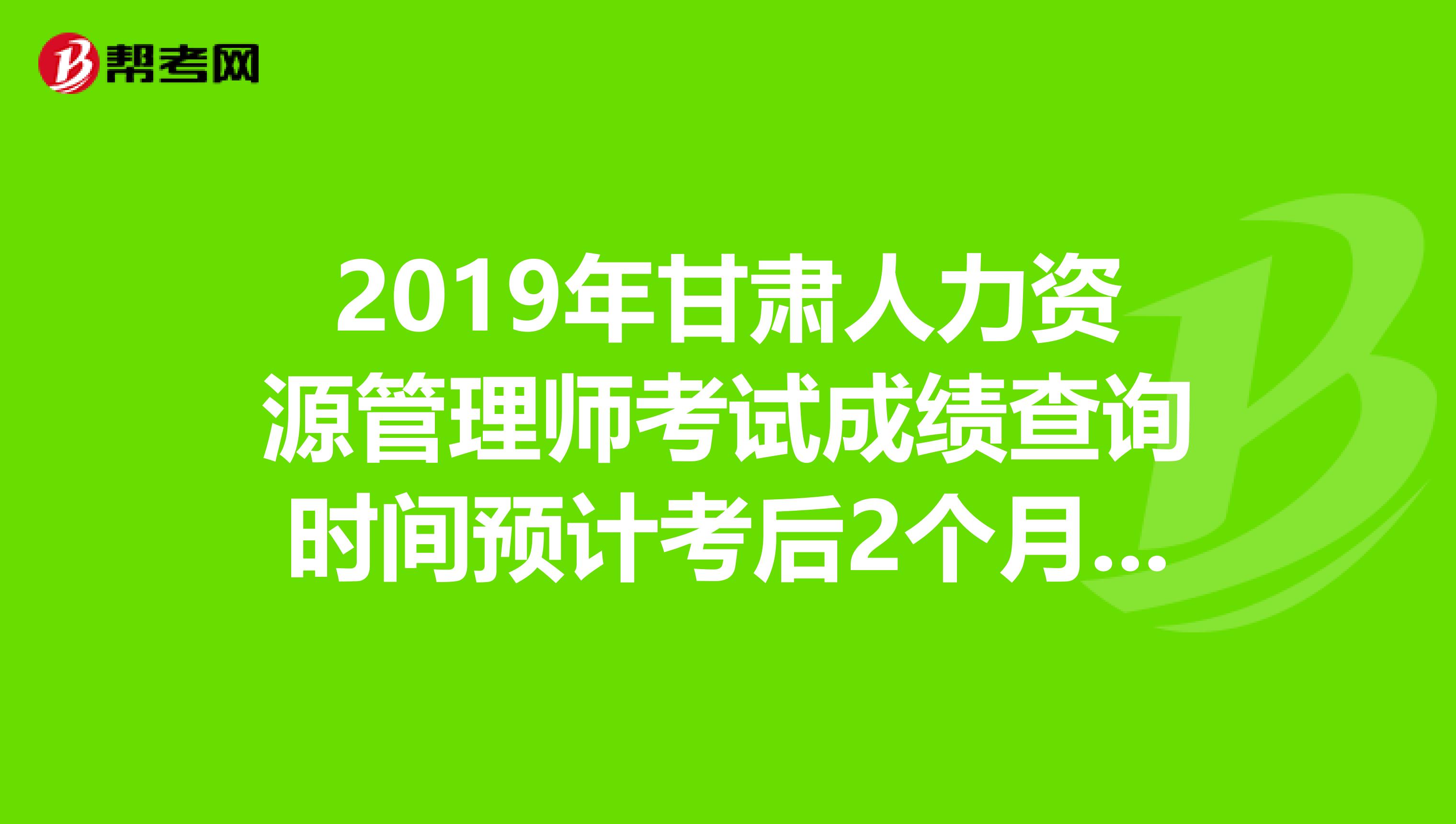 2019年甘肃人力资源管理师考试成绩查询时间预计考后2个月开始