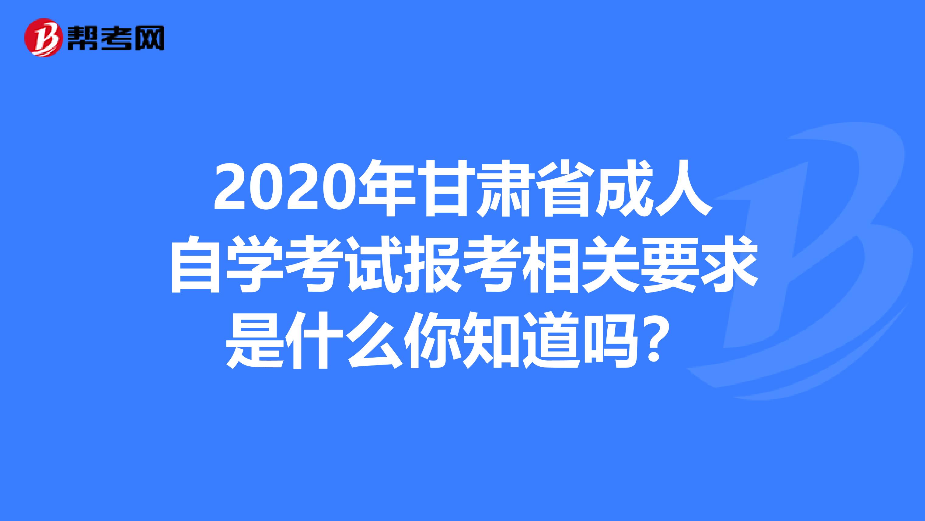 2020年甘肃省成人自学考试报考相关要求是什么你知道吗？