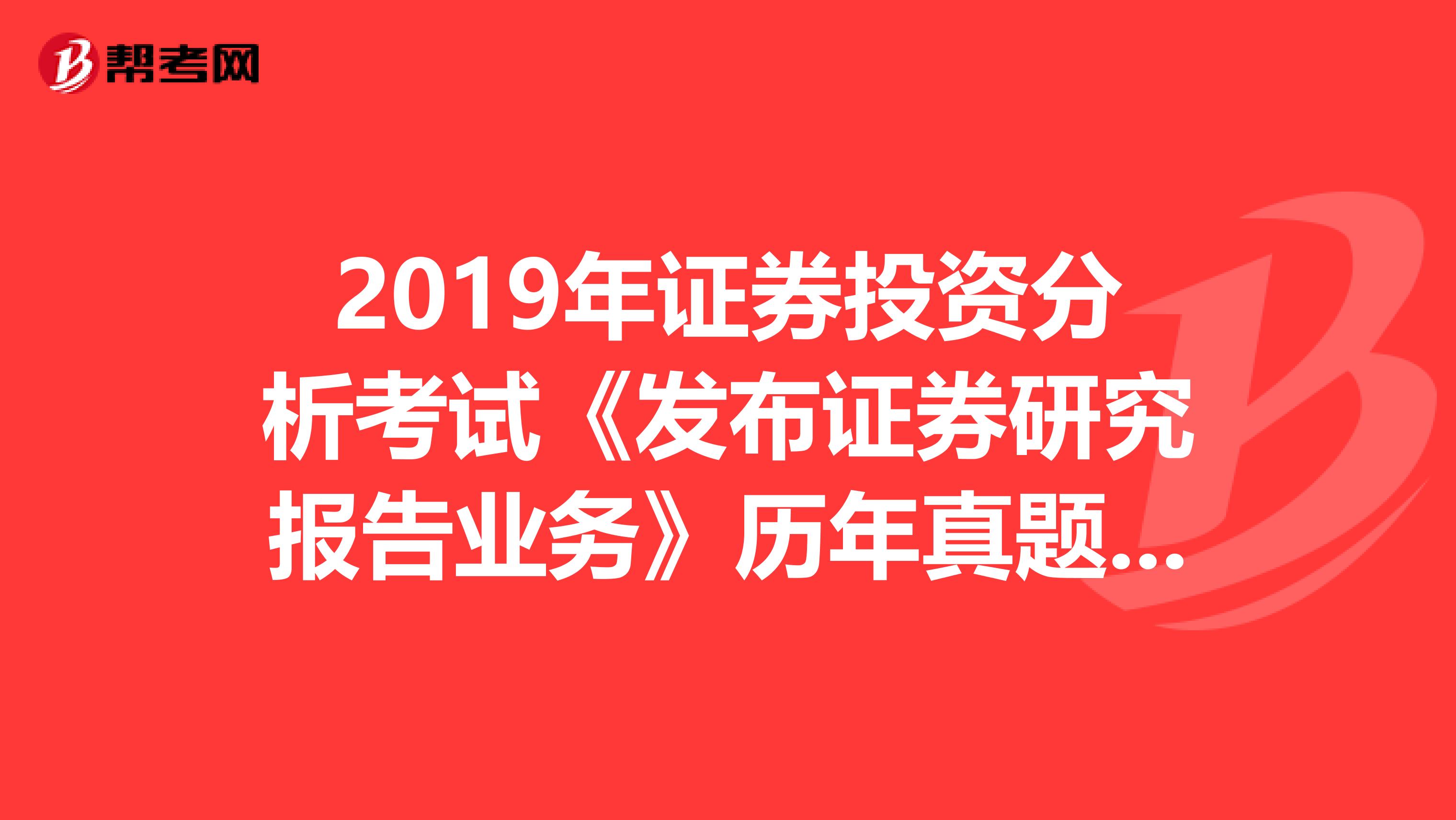 2019年证券投资分析考试《发布证券研究报告业务》历年真题精选