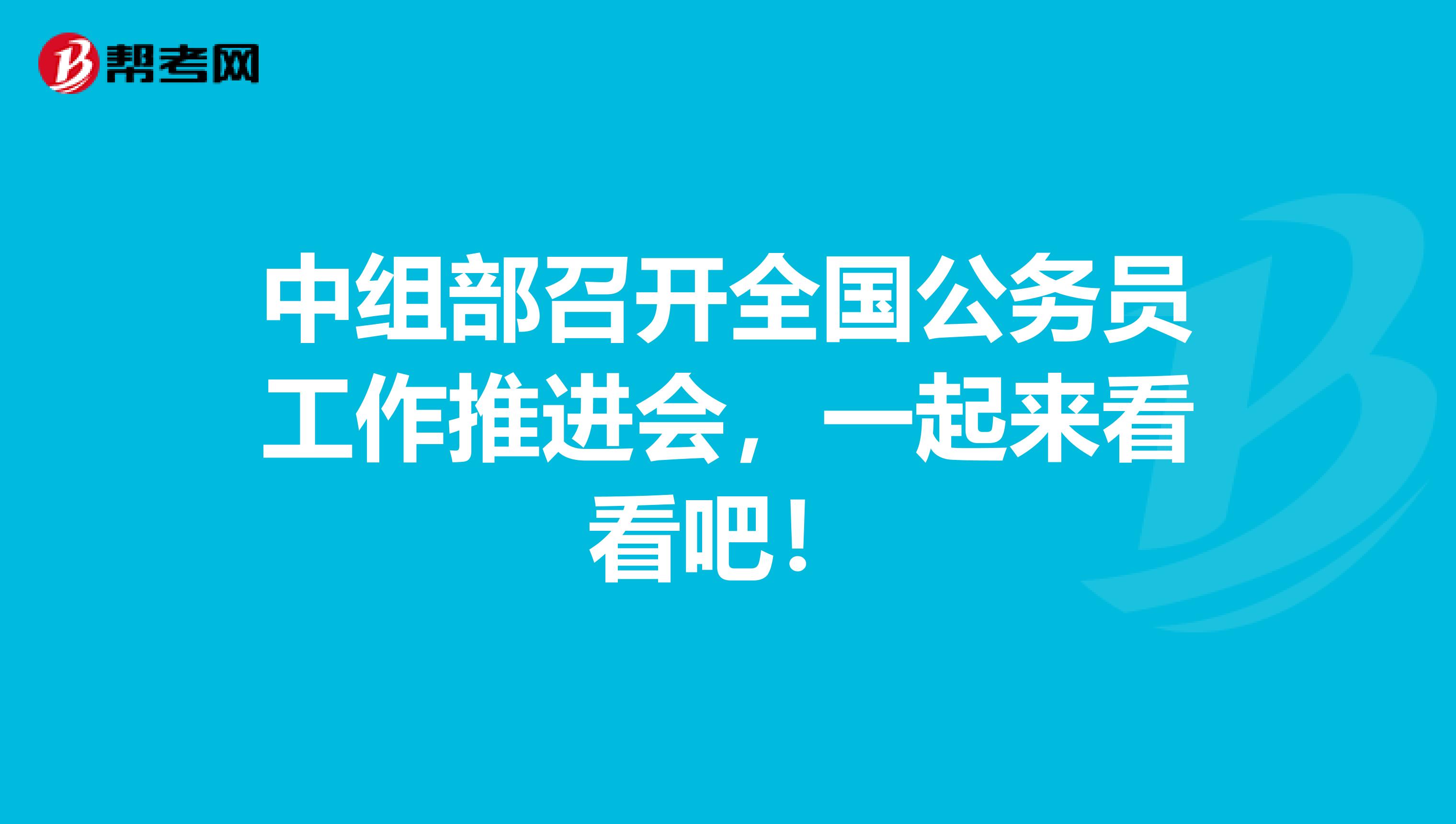 中组部召开全国公务员工作推进会，一起来看看！