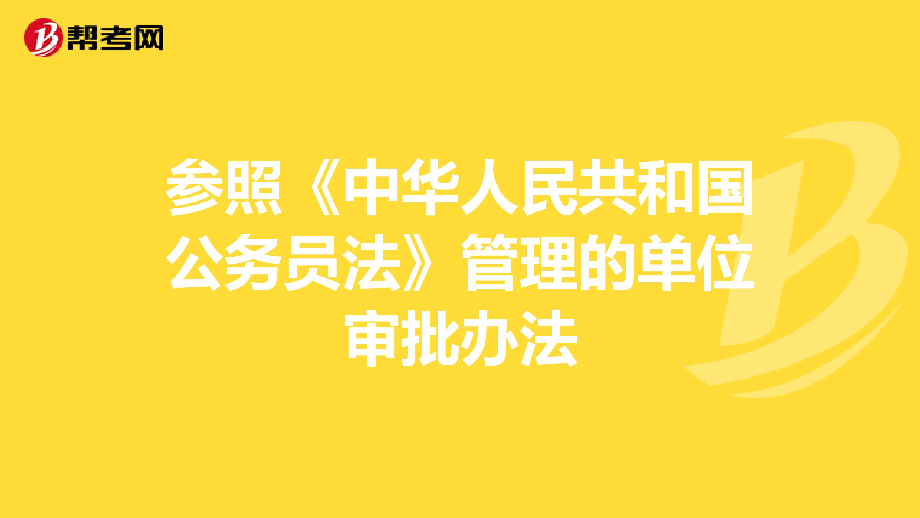 参照《中华人民共和国公务员法》管理的单位审批办法