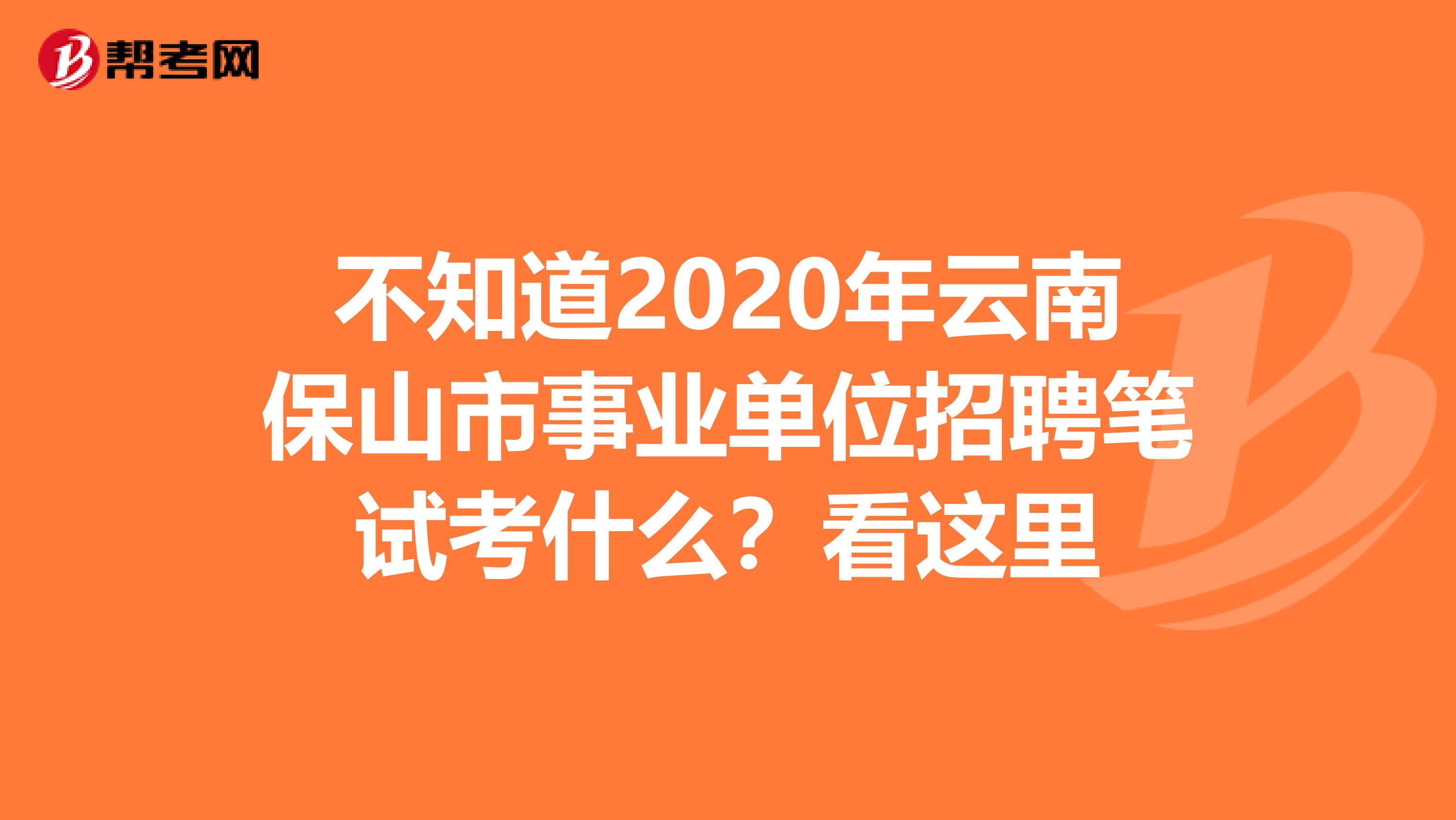 不知道2020年云南保山市事业单位招聘笔试考什么？看这里