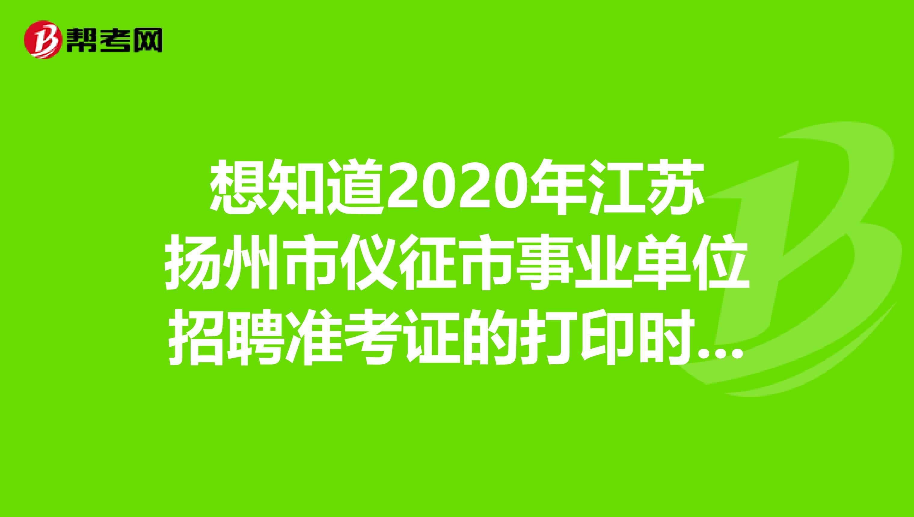 想知道2020年江苏扬州市仪征市事业单位招聘准考证的打印时间？