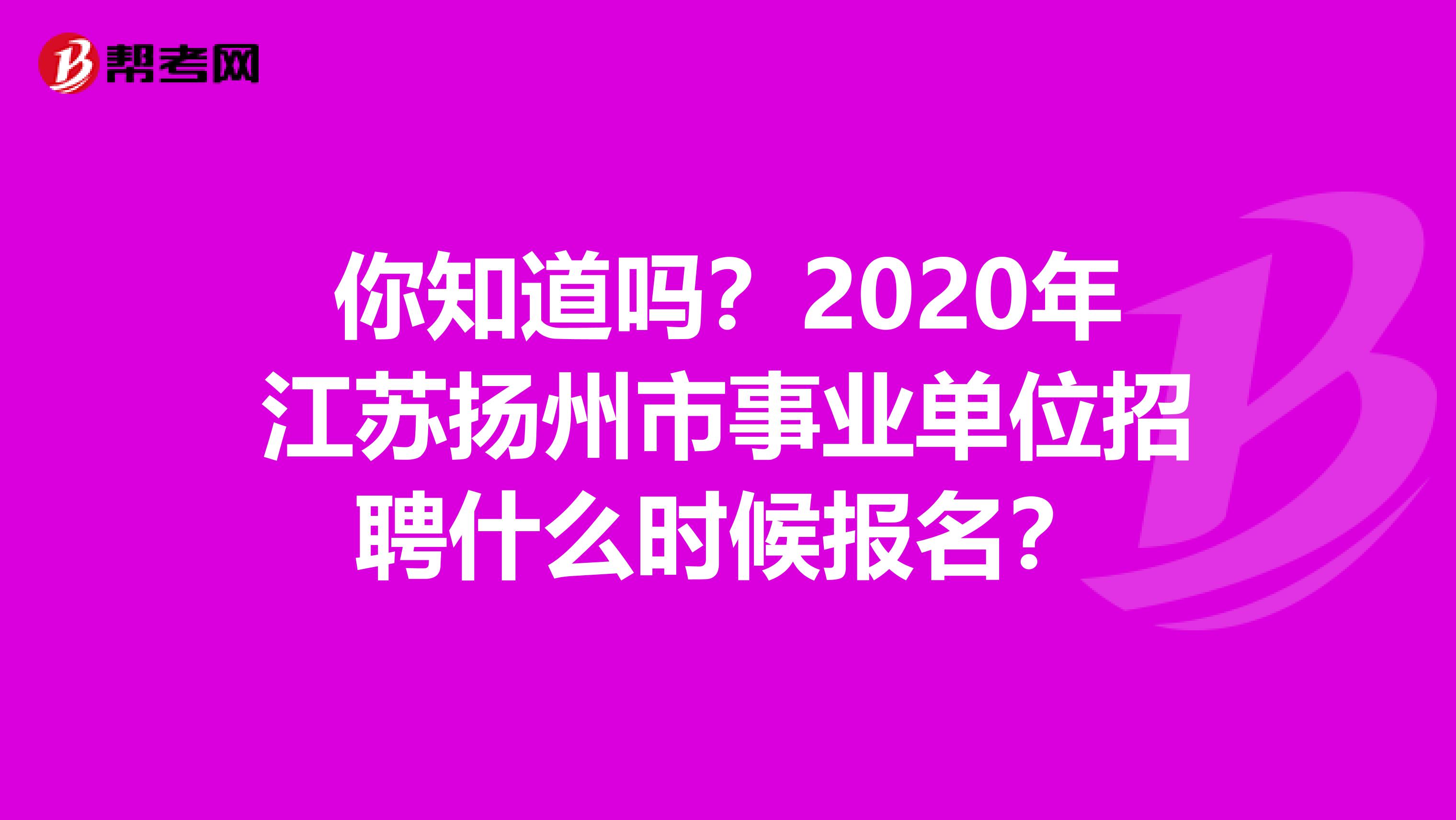 你知道吗？2020年江苏扬州市事业单位招聘什么时候报名？
