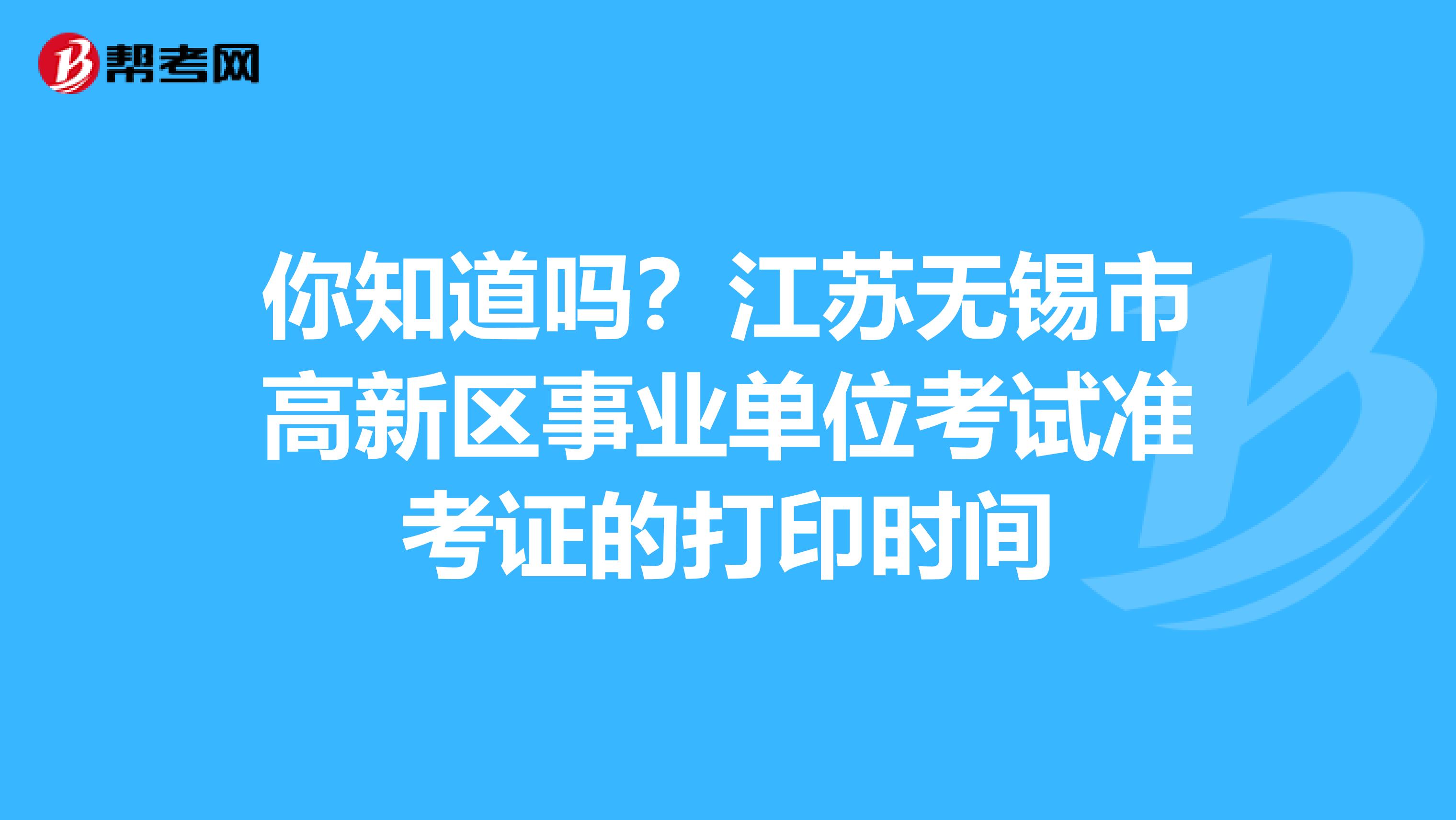 你知道吗？江苏无锡市高新区事业单位考试准考证的打印时间