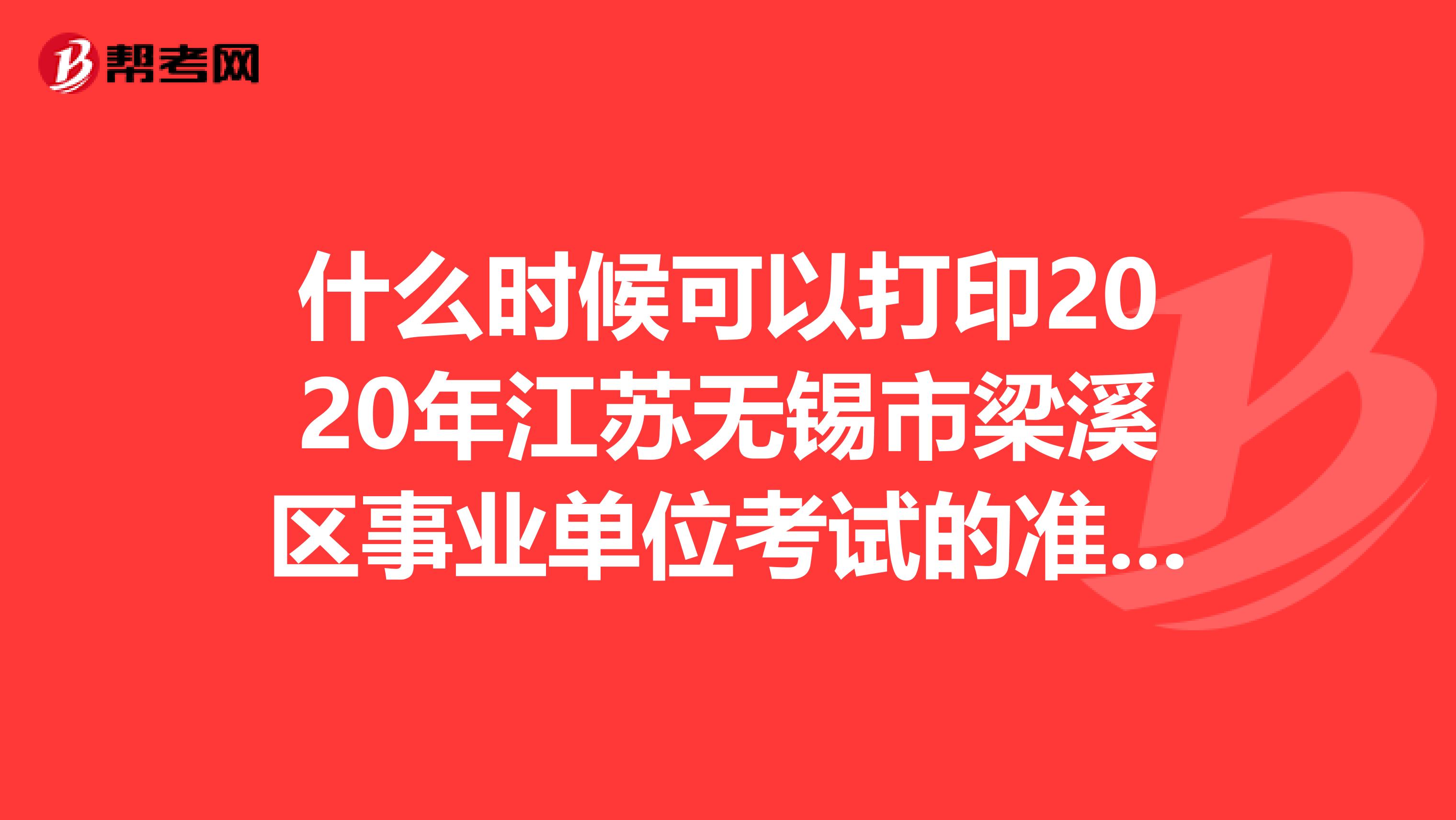 什么时候可以打印2020年江苏无锡市梁溪区事业单位考试的准考证？