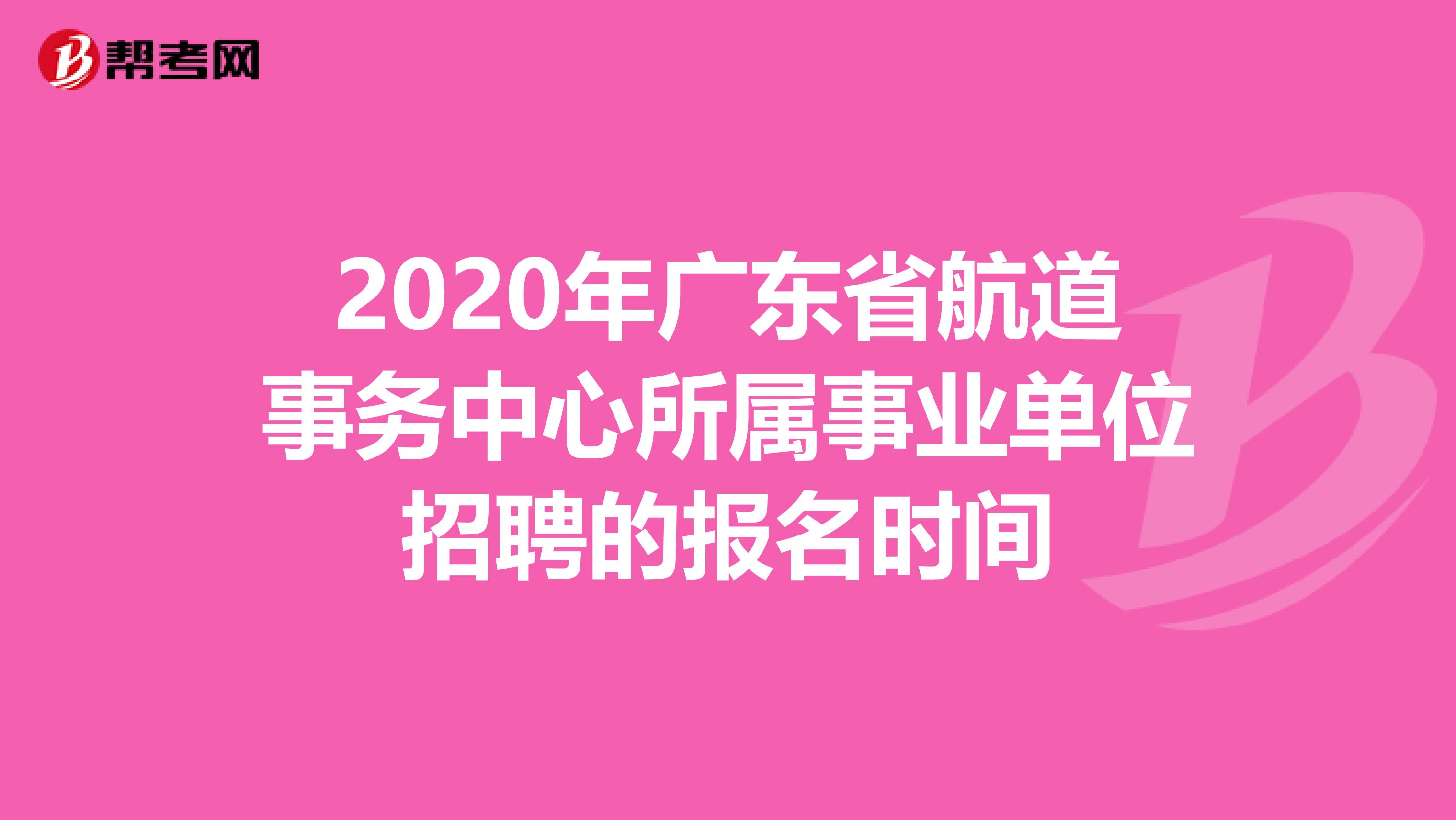 2020年广东省航道事务中心所属事业单位招聘的报名时间