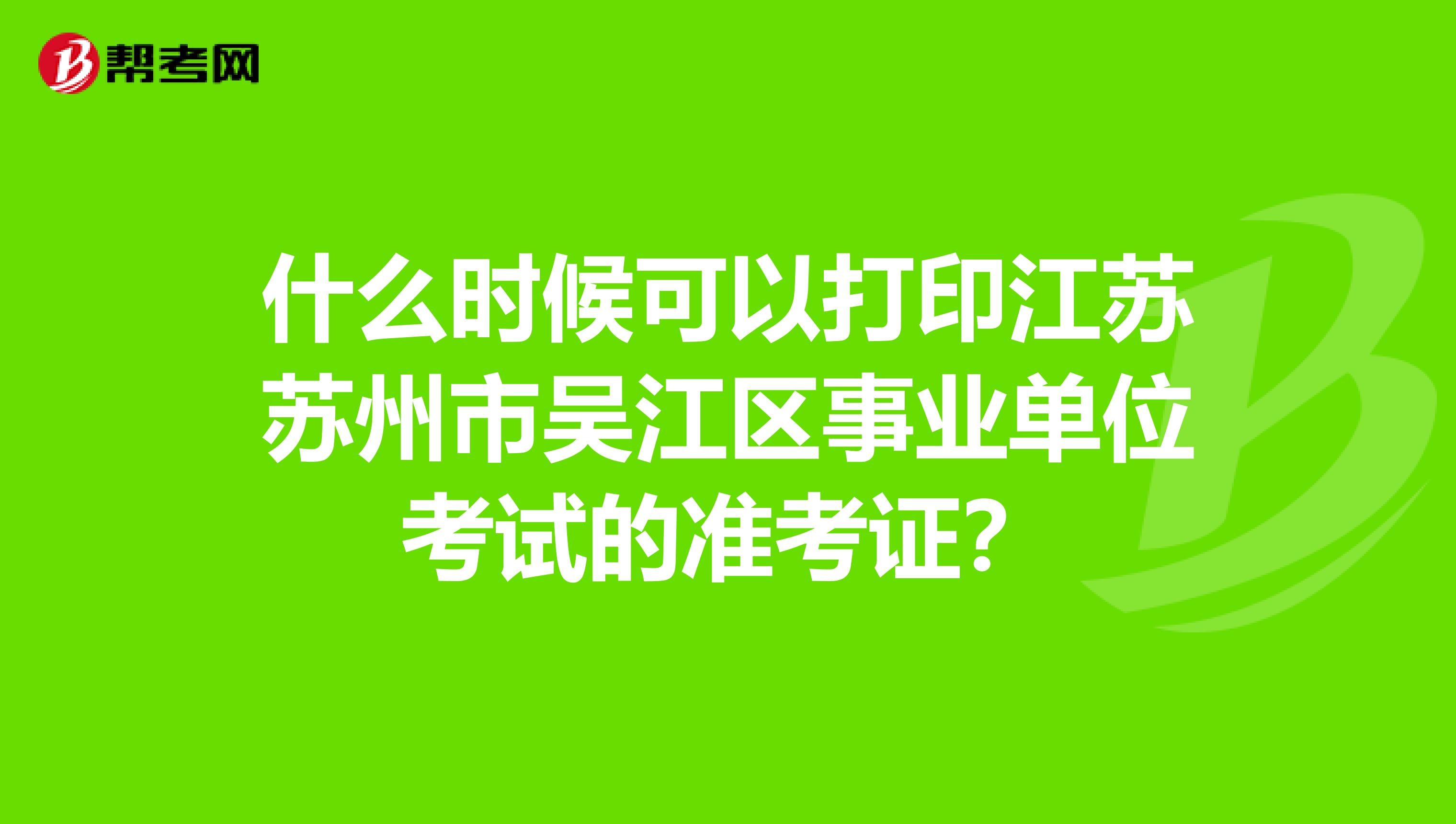 什么时候可以打印江苏苏州市吴江区事业单位考试的准考证？