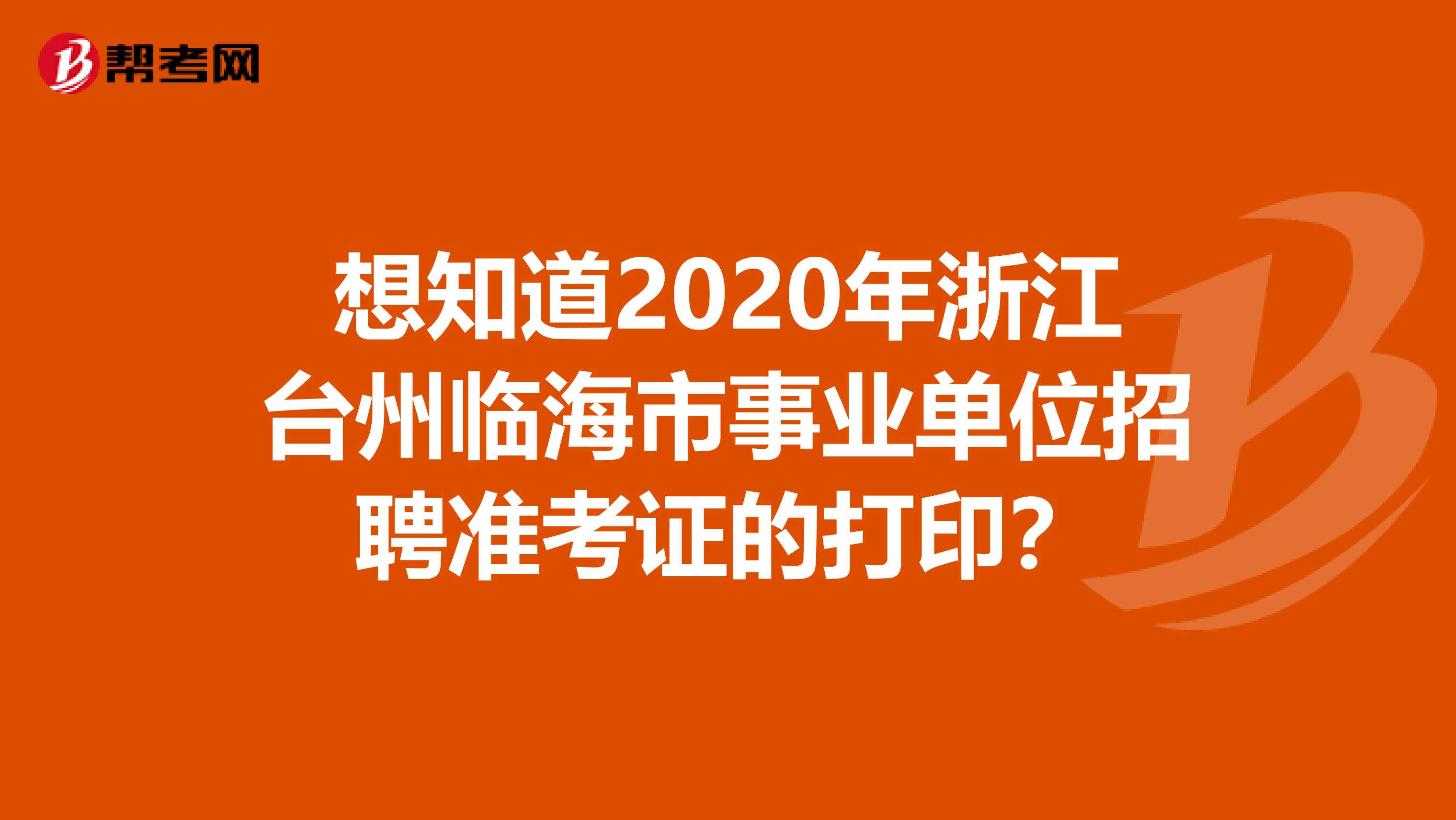 想知道2020年浙江台州临海市事业单位招聘准考证的打印？