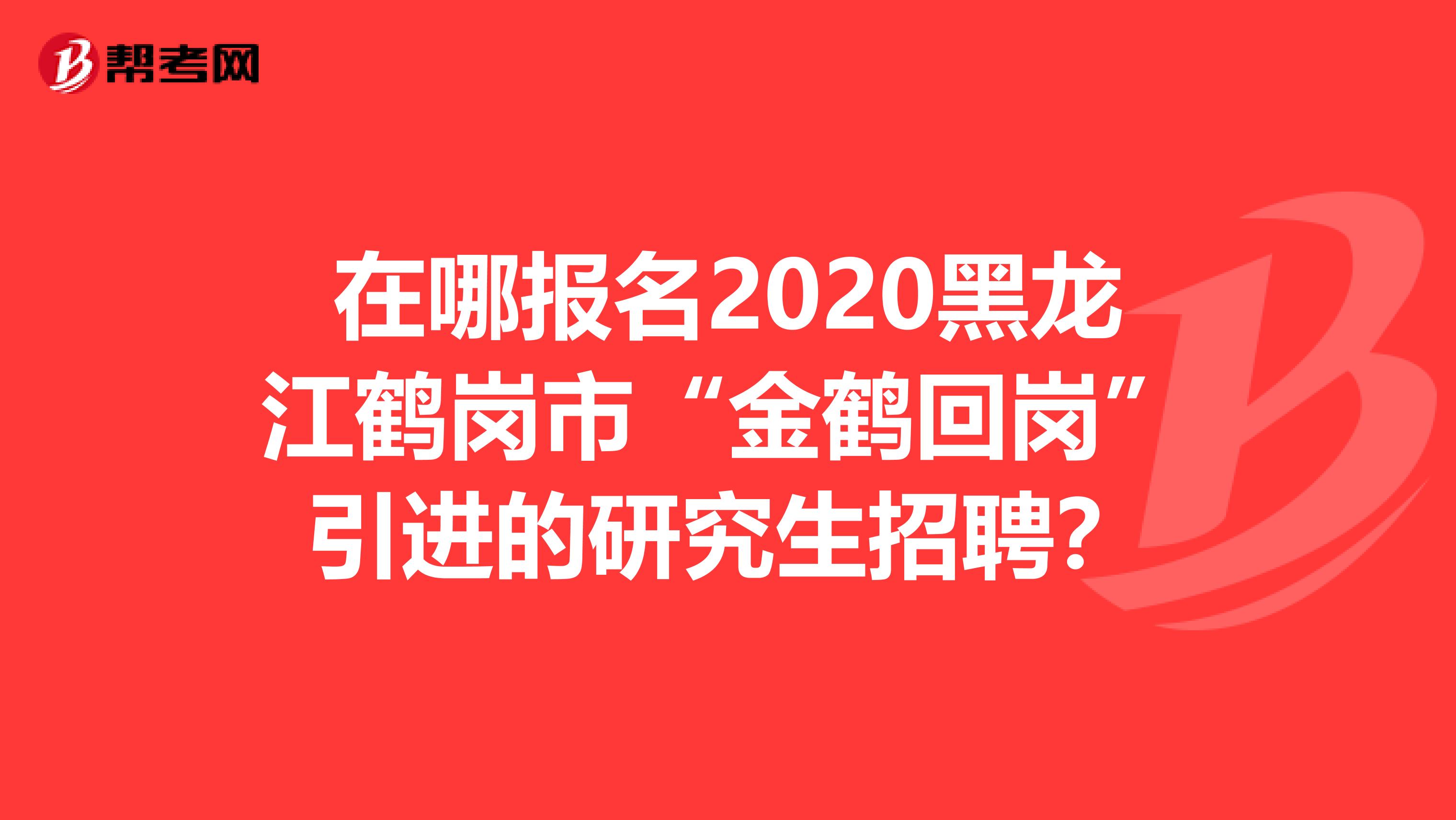 在哪报名2020黑龙江鹤岗市“金鹤回岗”引进的研究生招聘？